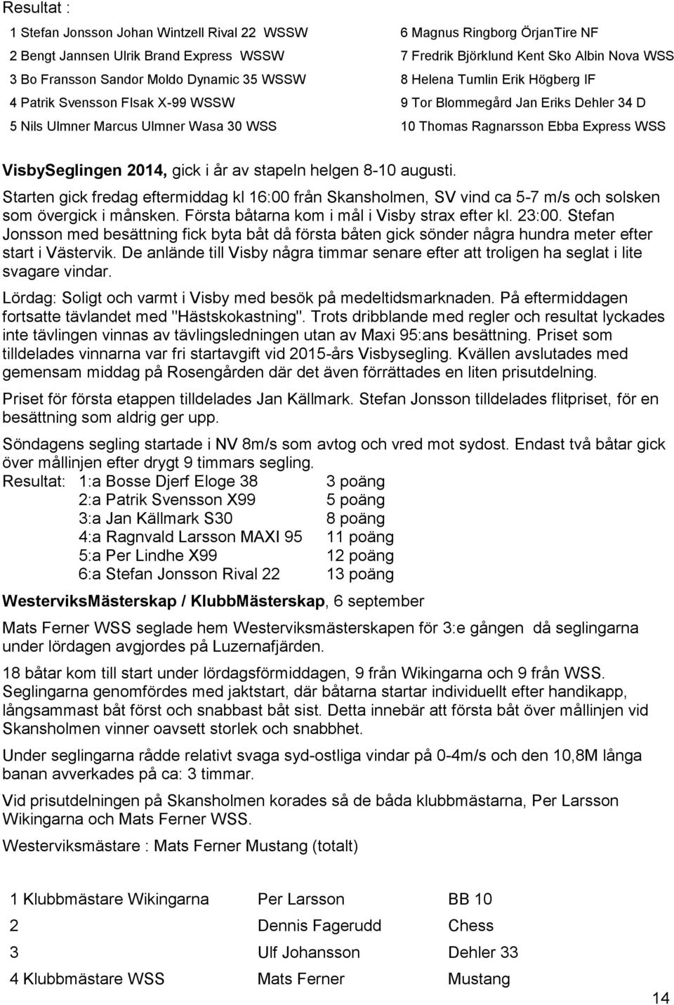 VisbySeglingen 2014, gick i år av stapeln helgen 8-10 augusti. Starten gick fredag eftermiddag kl 16:00 från Skansholmen, SV vind ca 5-7 m/s och solsken som övergick i månsken.
