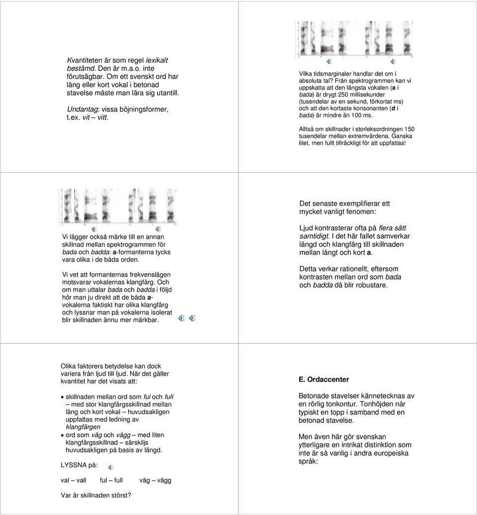 Från spektrogrammen kan vi uppskatta att den längsta vokalen (a i bada) är drygt 250 millisekunder (tusendelar av en sekund, förkortat ms) och att den kortaste konsonanten (d i bada) är mindre än 100