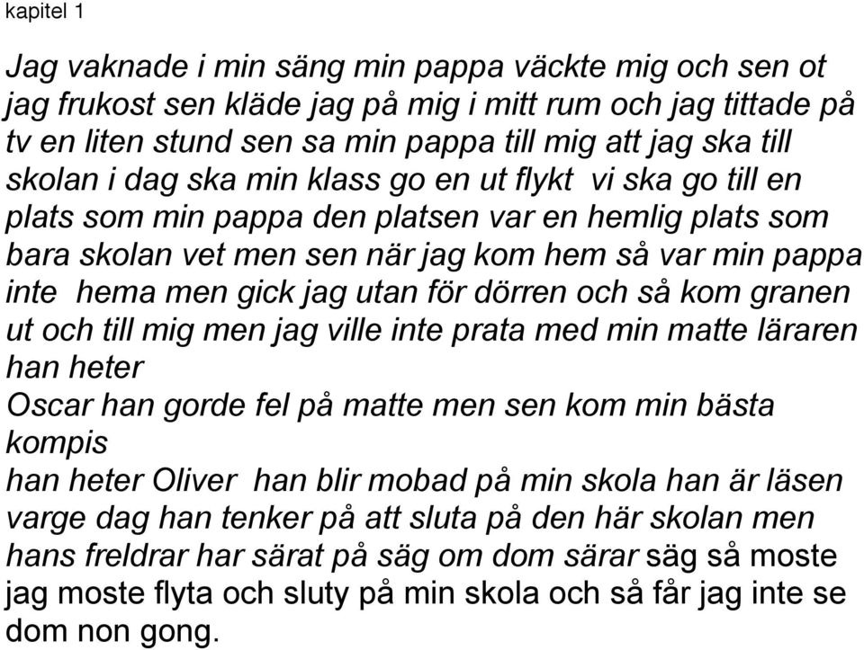 dörren och så kom granen ut och till mig men jag ville inte prata med min matte läraren han heter Oscar han gorde fel på matte men sen kom min bästa kompis han heter Oliver han blir mobad på min