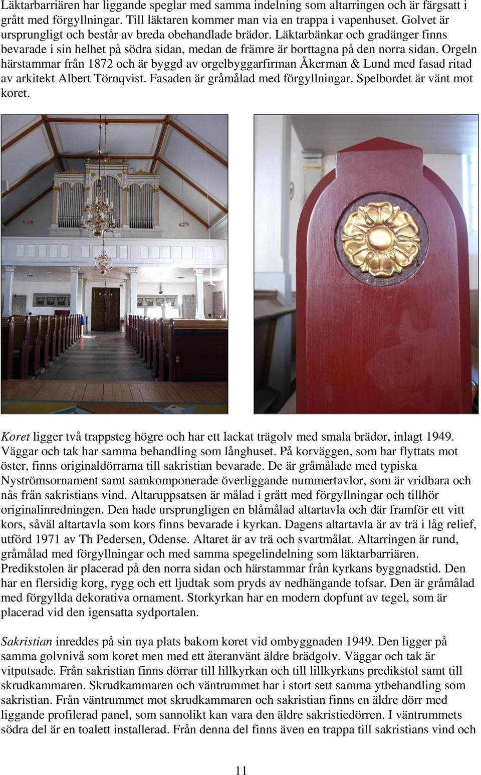Orgeln härstammar från 1872 och är byggd av orgelbyggarfirman Åkerman & Lund med fasad ritad av arkitekt Albert Törnqvist. Fasaden är gråmålad med förgyllningar. Spelbordet är vänt mot koret.