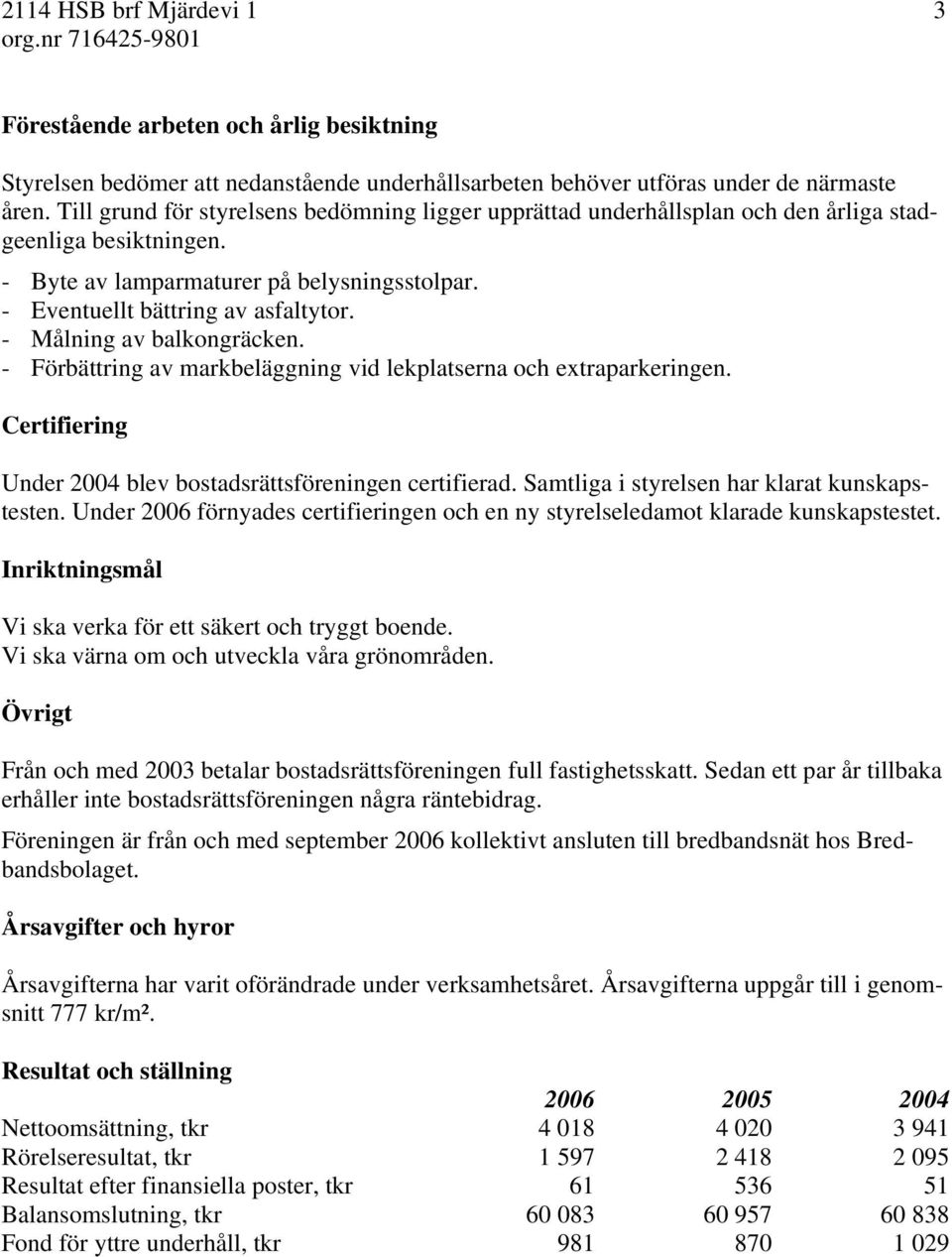 - Målning av balkongräcken. - Förbättring av markbeläggning vid lekplatserna och extraparkeringen. Certifiering Under 2004 blev bostadsrättsföreningen certifierad.