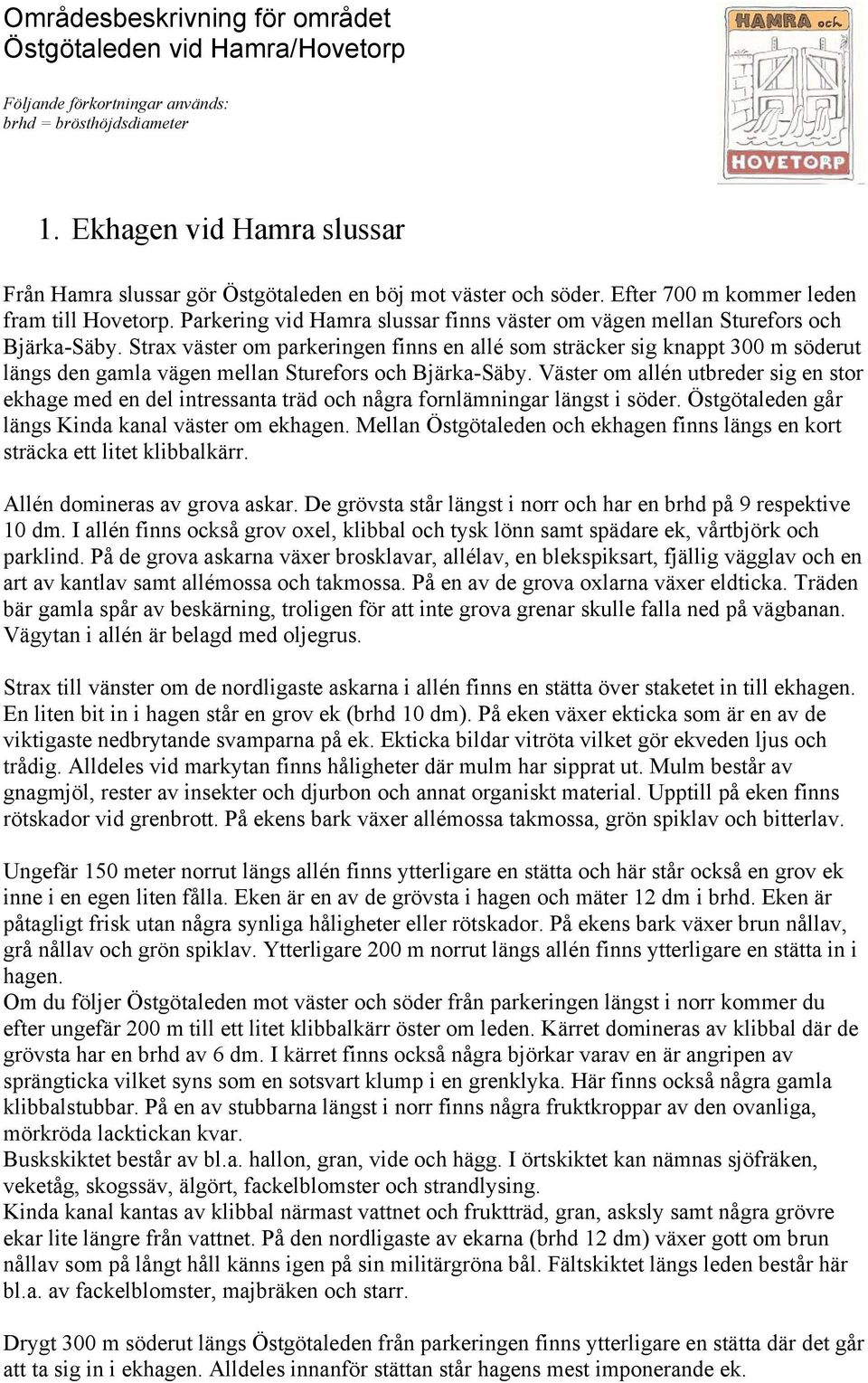 Strax väster om parkeringen finns en allé som sträcker sig knappt 300 m söderut längs den gamla vägen mellan Sturefors och Bjärka-Säby.