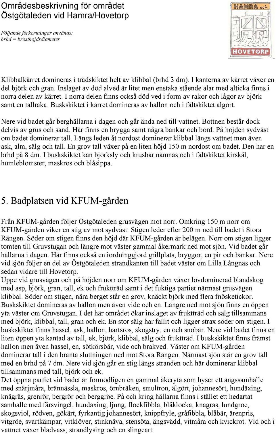 Buskskiktet i kärret domineras av hallon och i fältskiktet älgört. Nere vid badet går berghällarna i dagen och går ända ned till vattnet. Bottnen består dock delvis av grus och sand.