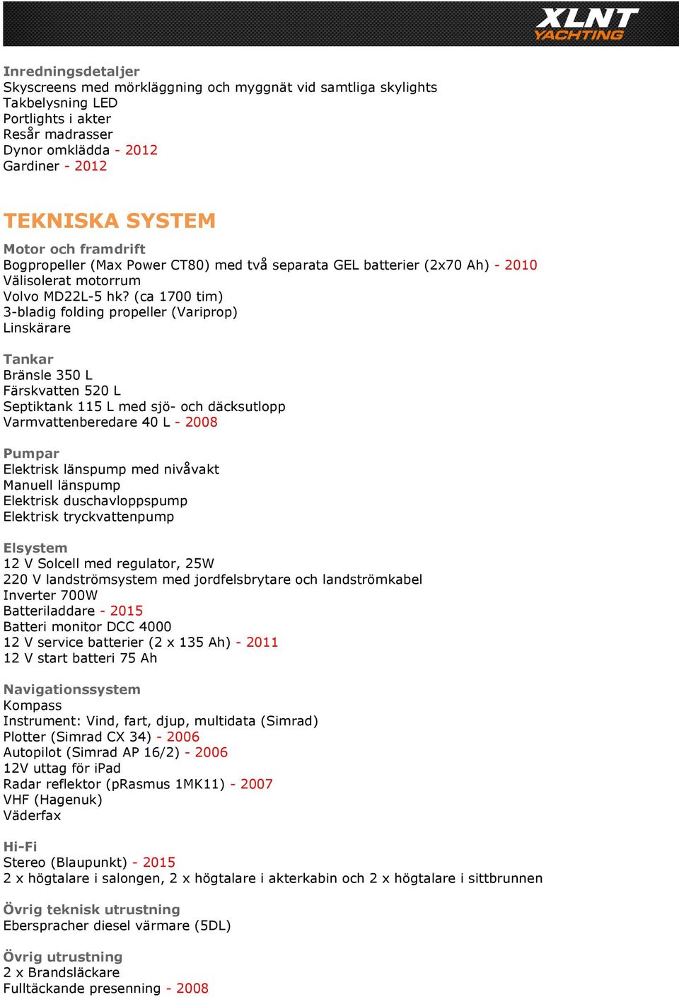 (ca 1700 tim) 3-bladig folding propeller (Variprop) Linskärare Tankar Bränsle 350 L Färskvatten 520 L Septiktank 115 L med sjö- och däcksutlopp Varmvattenberedare 40 L - 2008 Pumpar Elektrisk