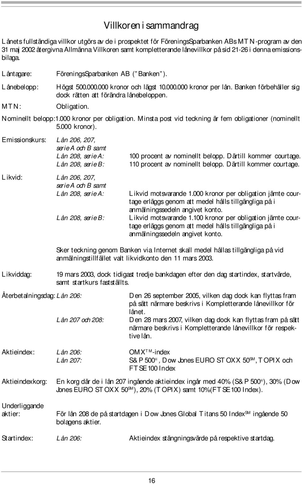 Banken förbehåller sig dock rätten att förändra lånebeloppen. Obligation. Nominellt belopp:1.000 kronor per obligation. Minsta post vid teckning är fem obligationer (nominellt 5.000 kronor).