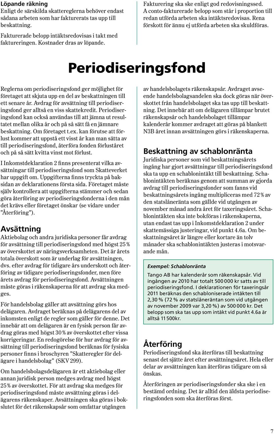 Rena förskott för ännu ej utförda arbeten ska skuldföras. Periodiseringsfond Reglerna om periodiseringsfond ger möjlighet för företaget att skjuta upp en del av beskattningen till ett senare år.