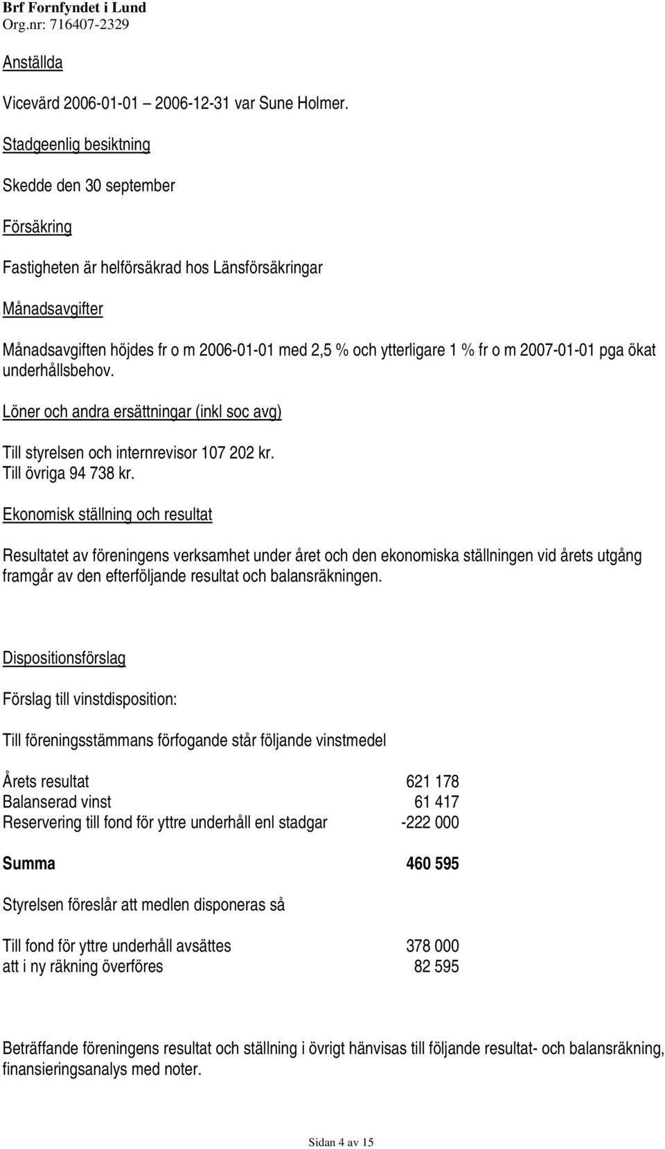 2007-01-01 pga ökat underhållsbehov. Löner och andra ersättningar (inkl soc avg) Till styrelsen och internrevisor 107 202 kr. Till övriga 94 738 kr.