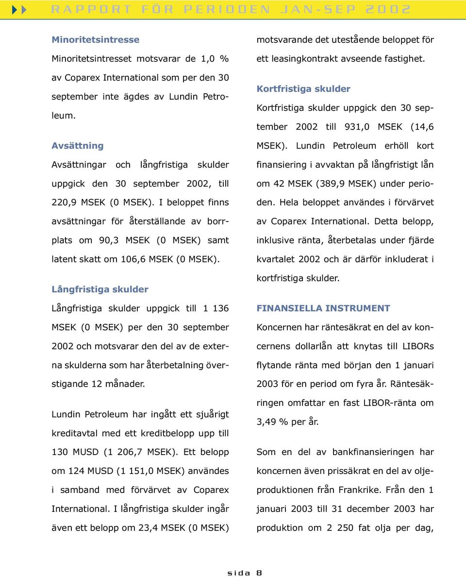 I beloppet finns avsättningar för återställande av borrplats om 90,3 MSEK (0 MSEK) samt latent skatt om 106,6 MSEK (0 MSEK).