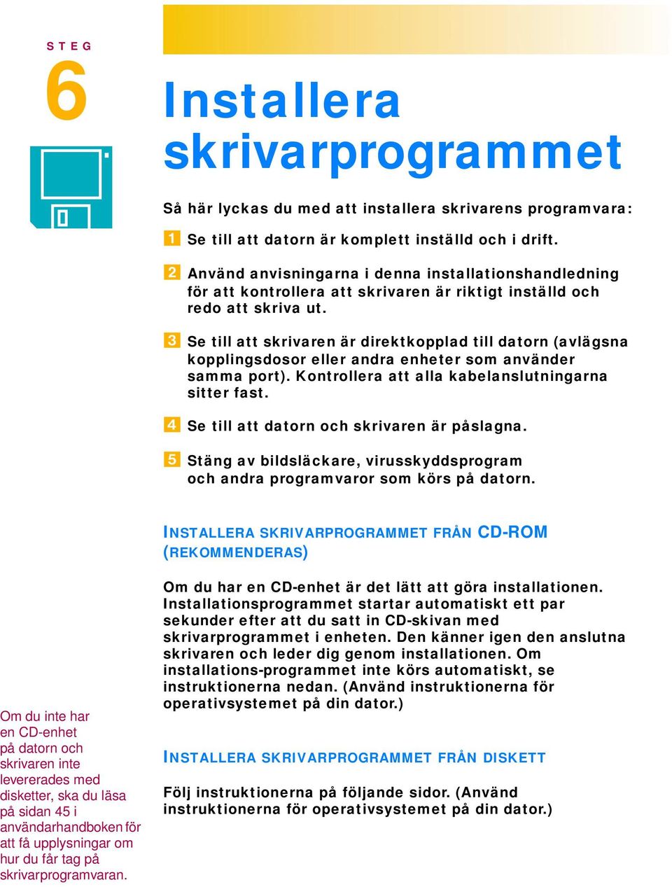 Se till att skrivaren är direktkopplad till datorn (avlägsna kopplingsdosor eller andra enheter som använder samma port). Kontrollera att alla kabelanslutningarna sitter fast.