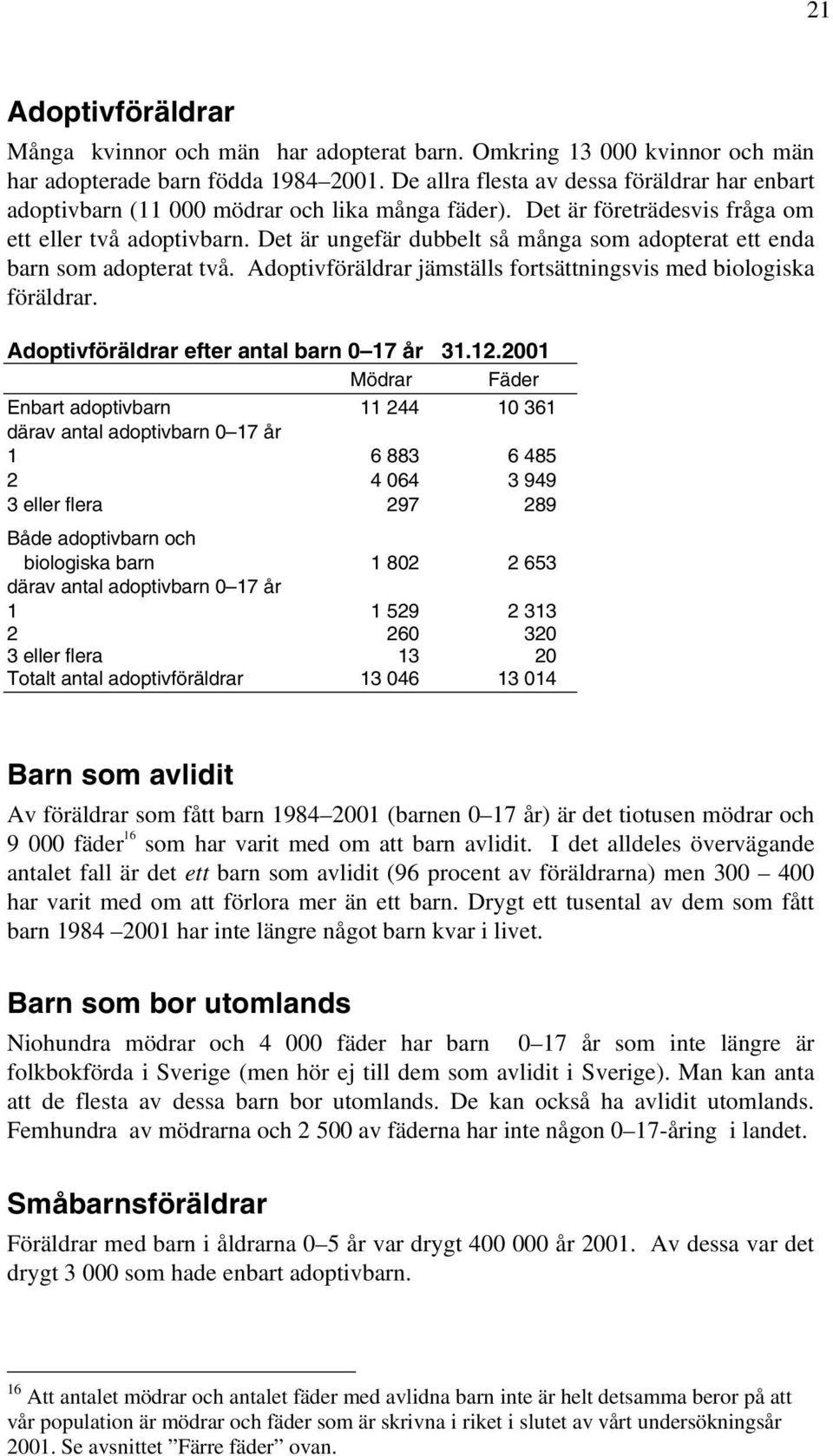 Det är ungefär dubbelt så många som adopterat ett enda barn som adopterat två. Adoptivföräldrar jämställs fortsättningsvis med biologiska föräldrar. Adoptivföräldrar efter antal barn 0 17 år 31.12.