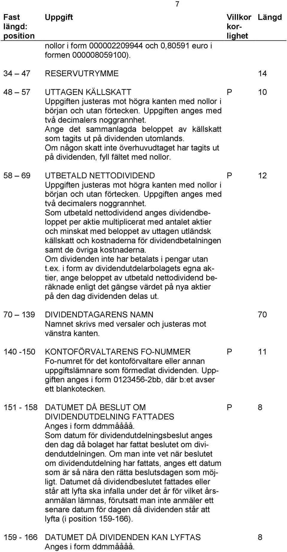 Ange det sammanlagda beloppet av källskatt som tagits ut på dividenden utomlands. Om någon skatt inte överhuvudtaget har tagits ut på dividenden, fyll fältet med nollor.
