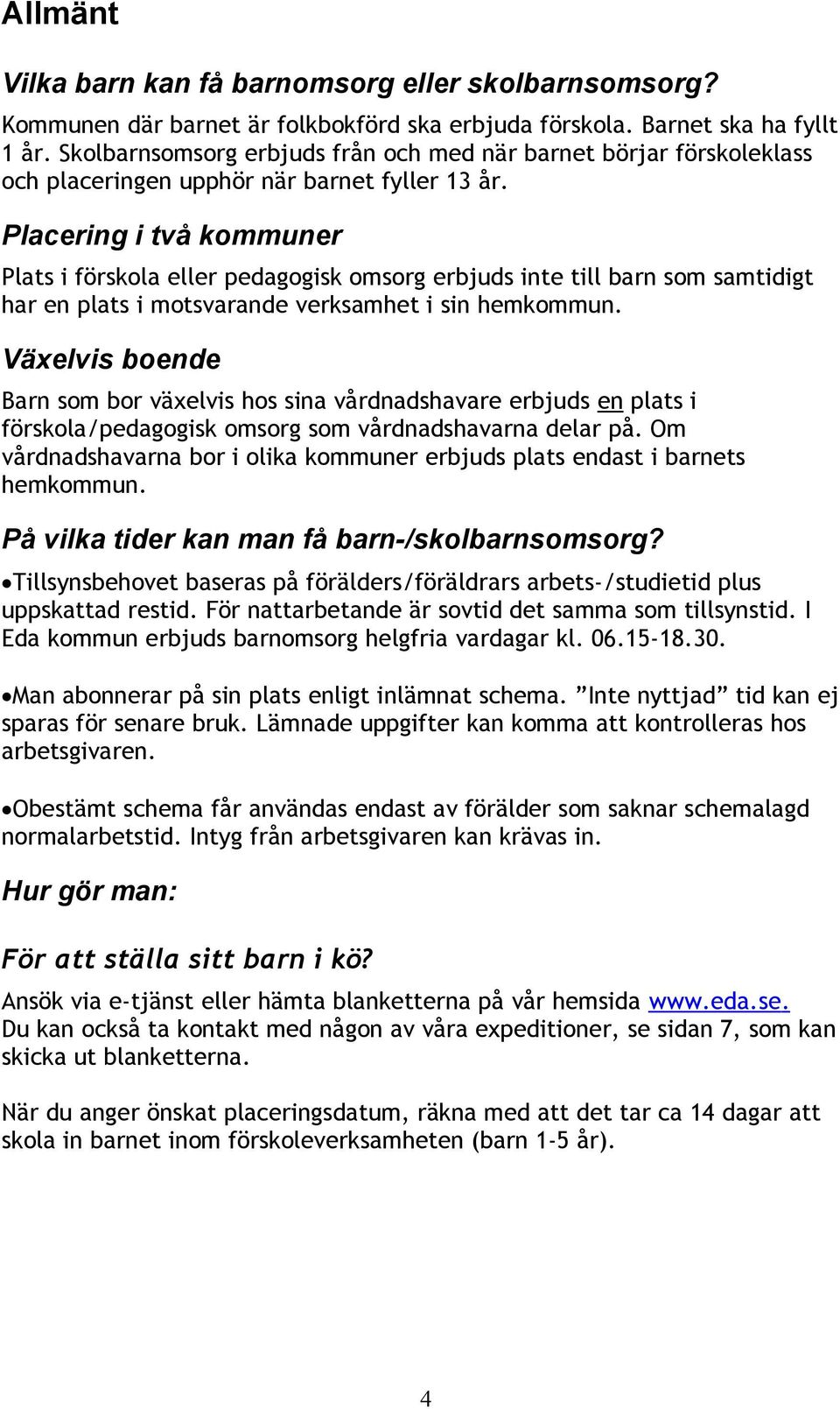 Placering i två kommuner Plats i förskola eller pedagogisk omsorg erbjuds inte till barn som samtidigt har en plats i motsvarande verksamhet i sin hemkommun.