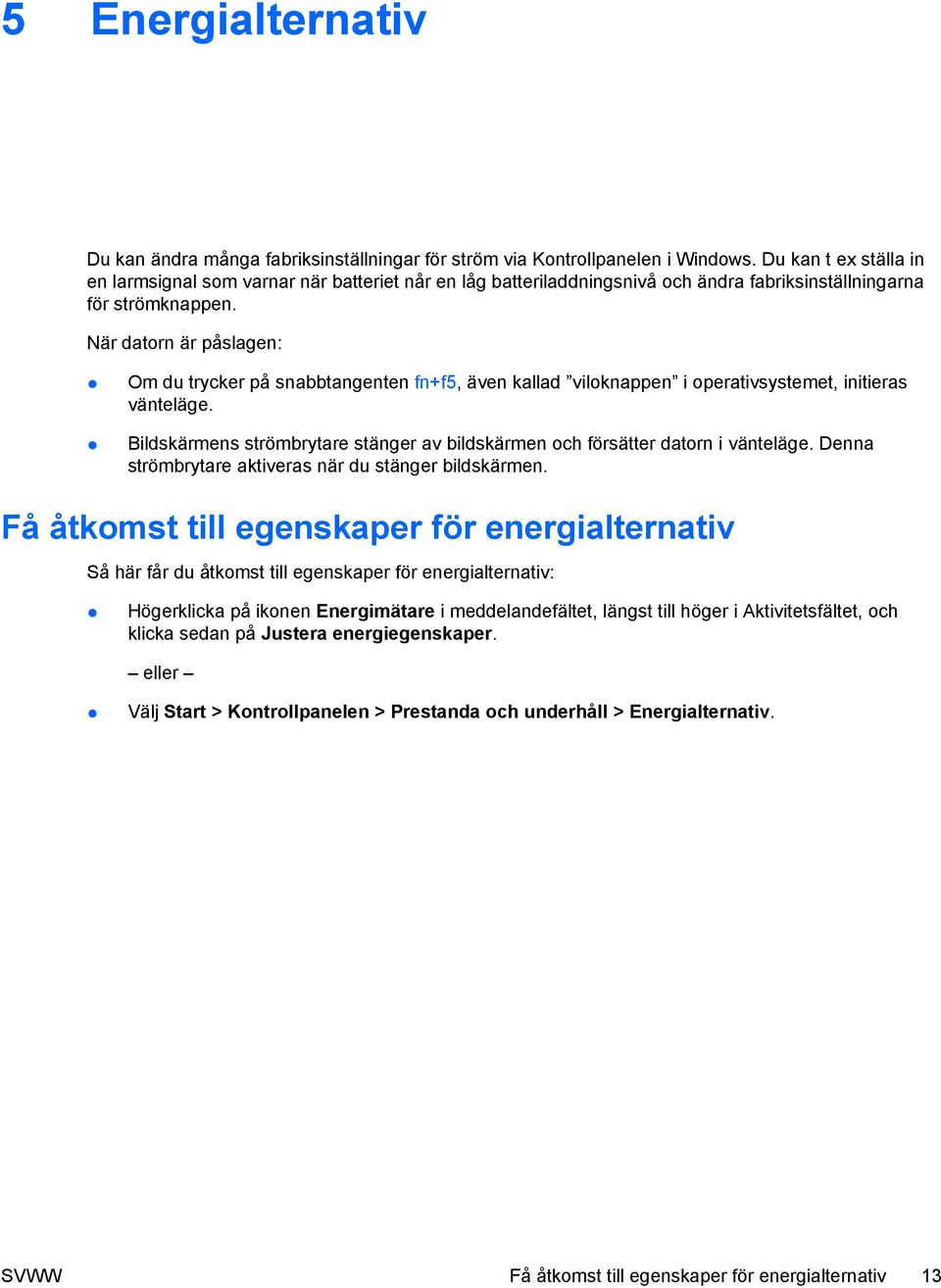 När datorn är påslagen: Om du trycker på snabbtangenten fn+f5, även kallad viloknappen i operativsystemet, initieras vänteläge.