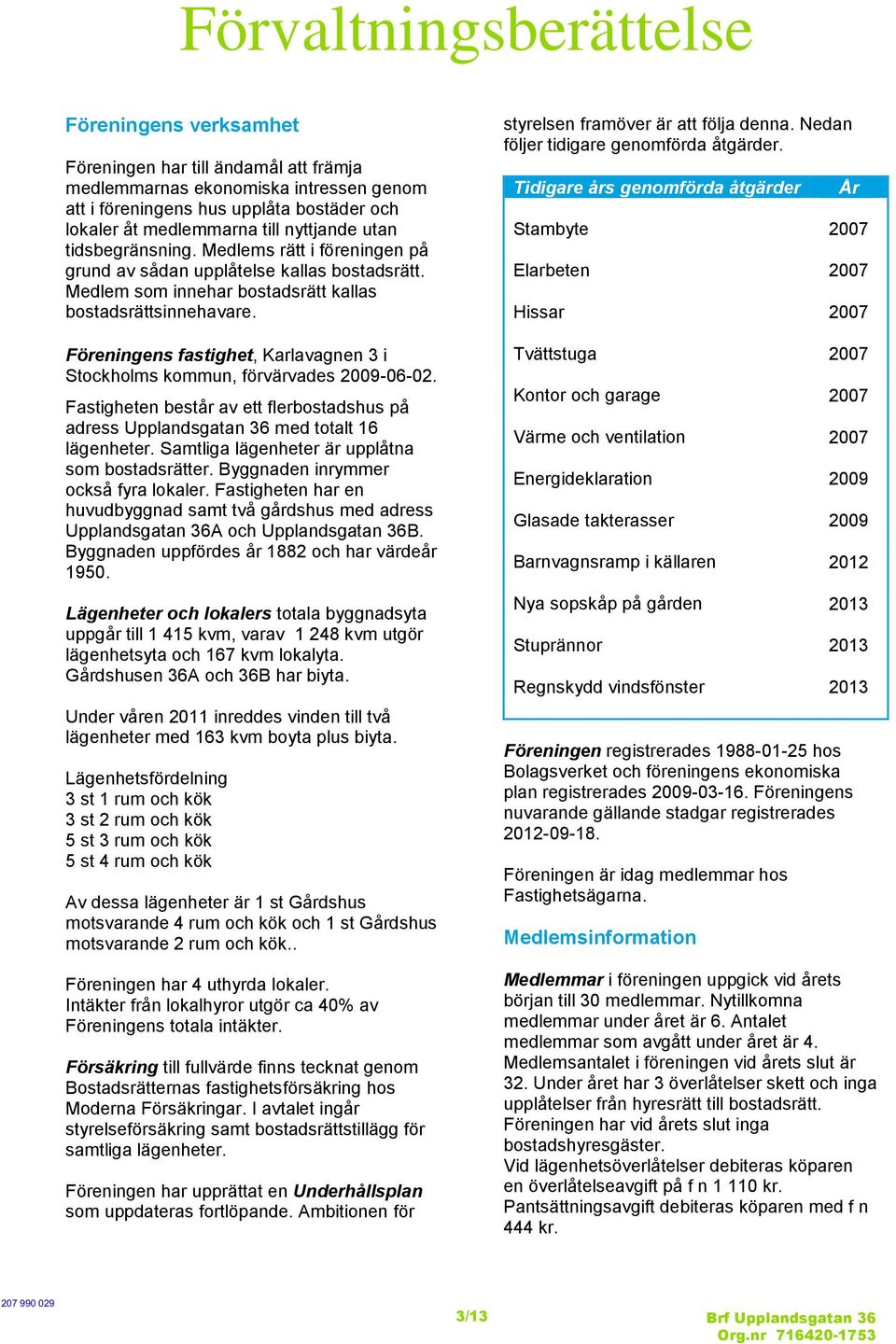 Föreningens fastighet, Karlavagnen 3 i Stockholms kommun, förvärvades 2009-06-02. Fastigheten består av ett flerbostadshus på adress Upplandsgatan 36 med totalt 16 lägenheter.