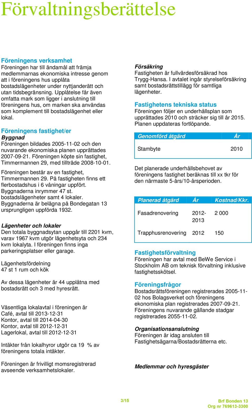 Föreningens fastighet/er Byggnad Föreningen bildades 2005-11-02 och den nuvarande ekonomiska planen upprättades 2007-09-21. Föreningen köpte sin fastighet, Timmermannen 29, med tillträde 2008-10-01.