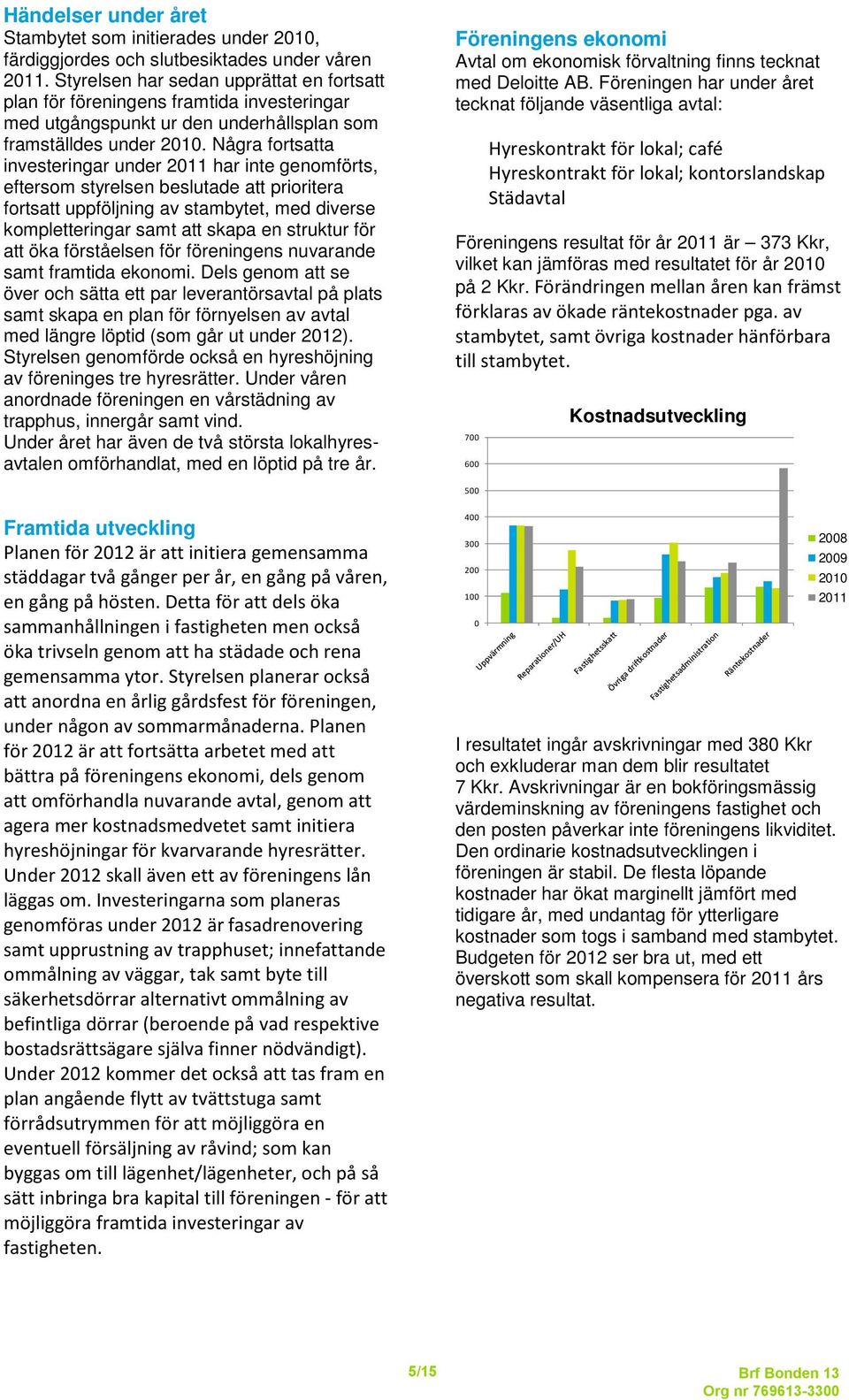 Några fortsatta investeringar under 2011 har inte genomförts, eftersom styrelsen beslutade att prioritera fortsatt uppföljning av stambytet, med diverse kompletteringar samt att skapa en struktur för