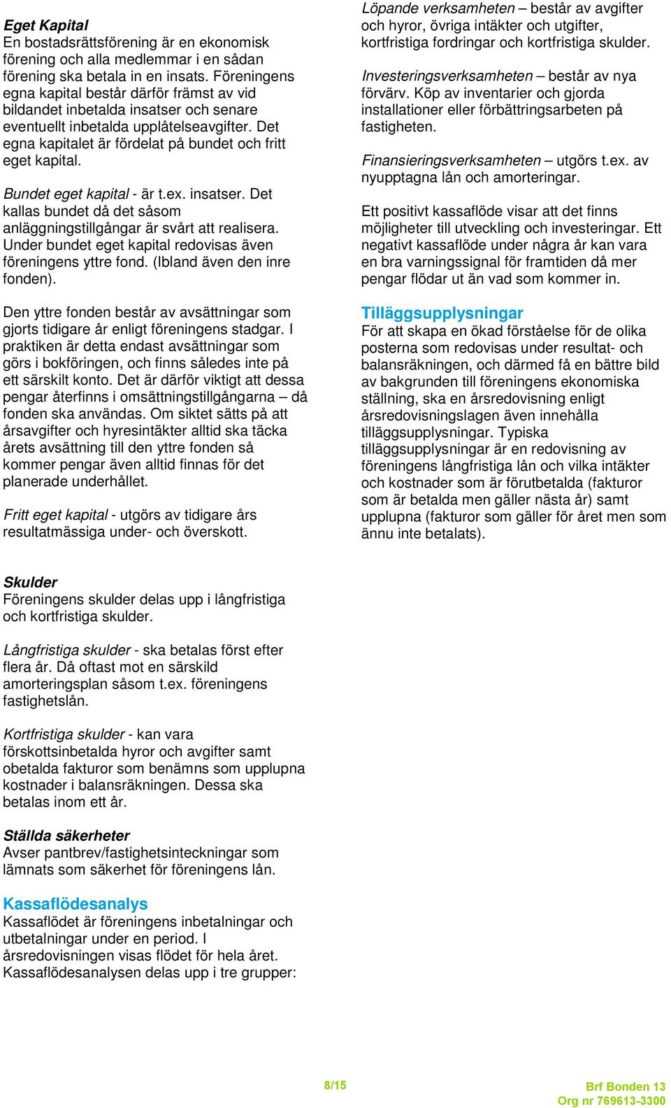 Bundet eget kapital - är t.ex. insatser. Det kallas bundet då det såsom anläggningstillgångar är svårt att realisera. Under bundet eget kapital redovisas även föreningens yttre fond.