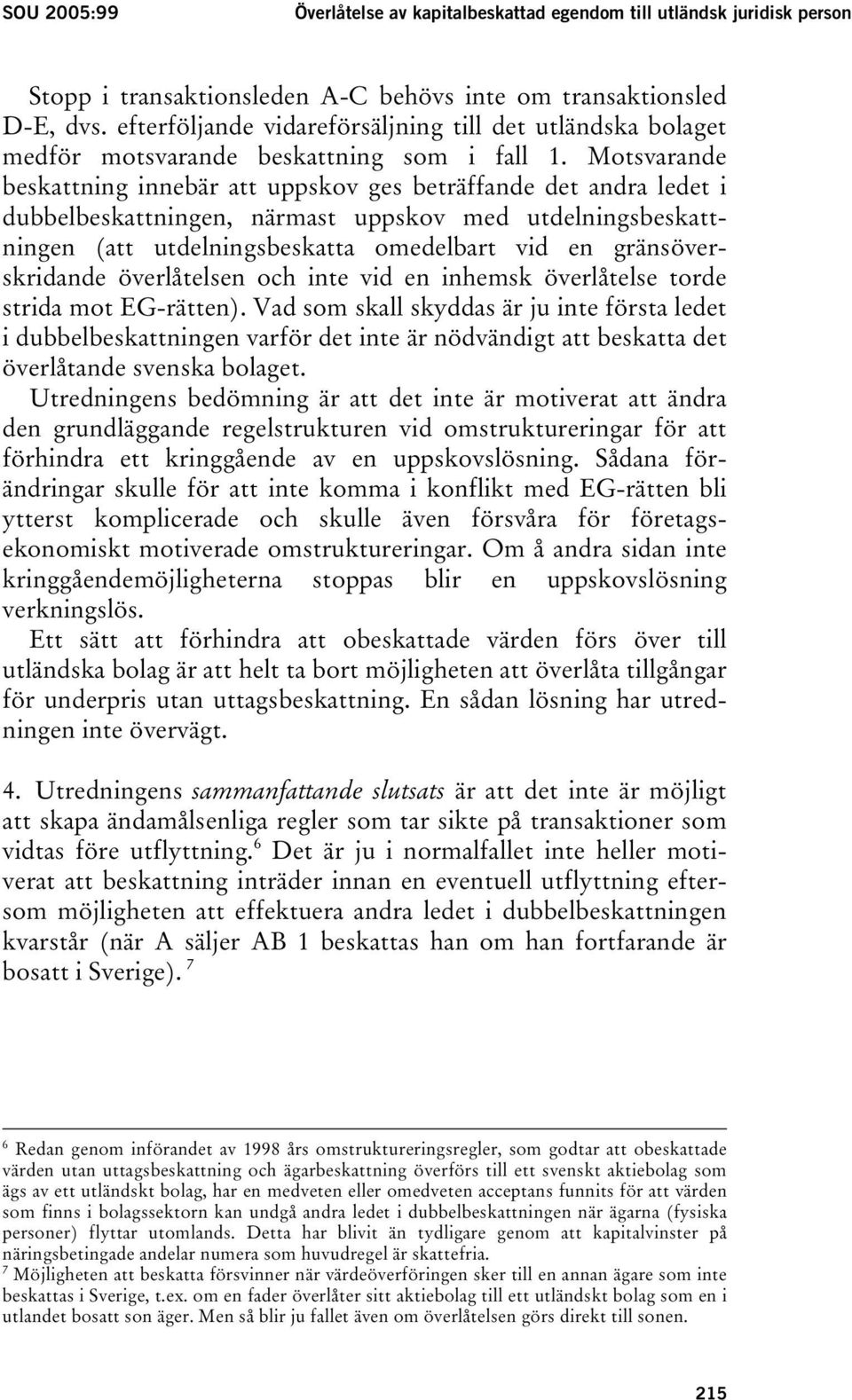 Motsvarande beskattning innebär att uppskov ges beträffande det andra ledet i dubbelbeskattningen, närmast uppskov med utdelningsbeskattningen (att utdelningsbeskatta omedelbart vid en