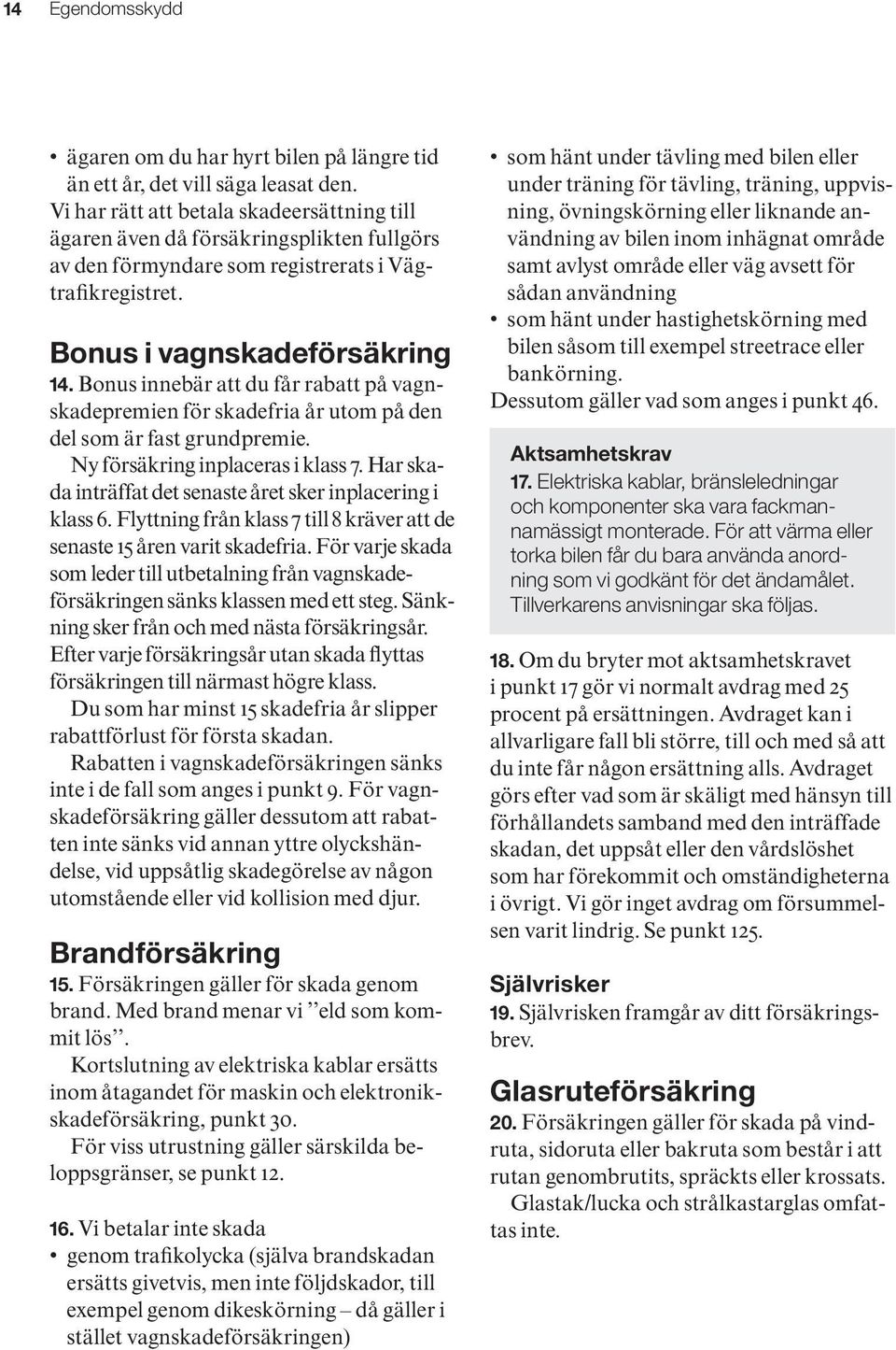 Bonus innebär att du får rabatt på vagnskadepremien för skadefria år utom på den del som är fast grundpremie. Ny försäkring inplaceras i klass 7.