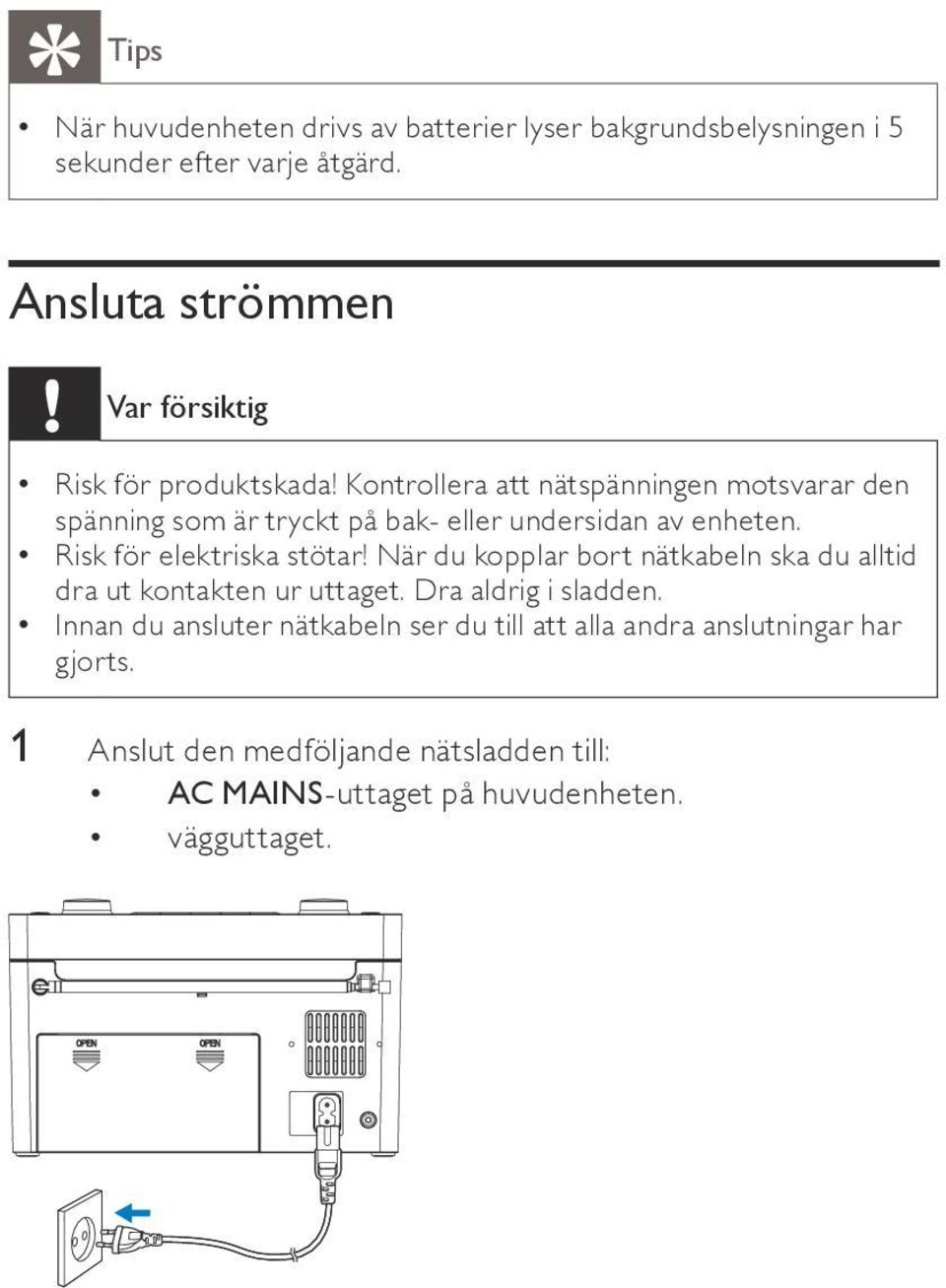 Kontrollera att nätspänningen motsvarar den spänning som är tryckt på bak- eller undersidan av enheten. Risk för elektriska stötar!