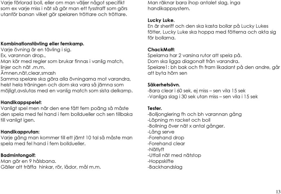 nät,clear,smash Samma spelare ska göra alla övningarna mot varandra, helst hela träningen och dom ska vara så jämna som möjligt,avslutas med en vanlig match som sista delkamp.