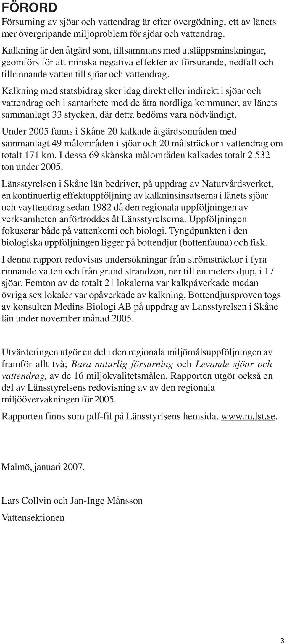 Kalkning med statsbidrag sker idag direkt eller indirekt i sjöar och vattendrag och i samarbete med de åtta nordliga kommuner, av länets sammanlagt 33 stycken, där detta bedöms vara nödvändigt.