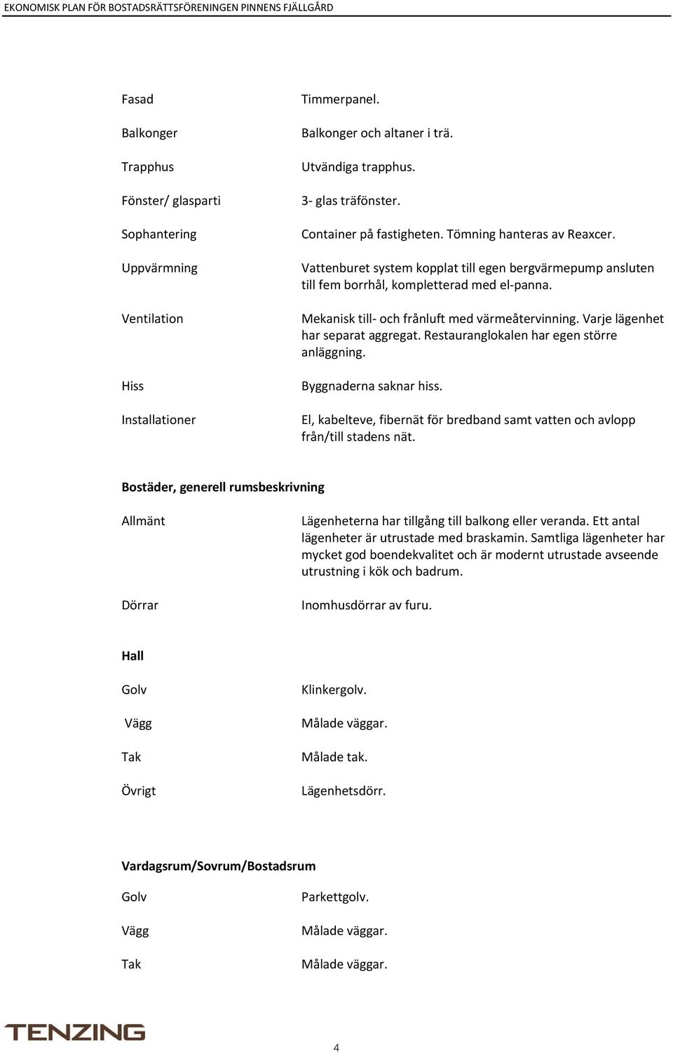 Mekanisk till och frånluft med värmeåtervinning. Varje lägenhet har separat aggregat. Restauranglokalen har egen större anläggning. Byggnaderna saknar hiss.