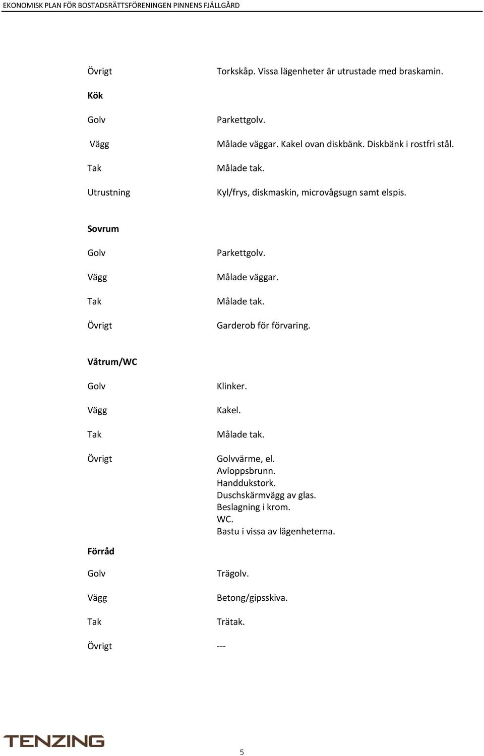 Målade tak. Garderob för förvaring. Våtrum/WC Golv Vägg Tak Övrigt Klinker. Kakel. Målade tak. Golvvärme, el. Avloppsbrunn. Handdukstork.