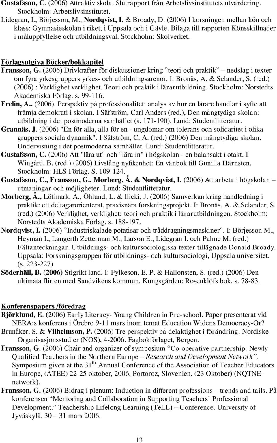 Förlagsutgiva Böcker/bokkapitel Fransson, G. (2006) Drivkrafter för diskussioner kring teori och praktik nedslag i texter om fyra yrkesgruppers yrkes- och utbildningsarenor. I: Bronäs, A.