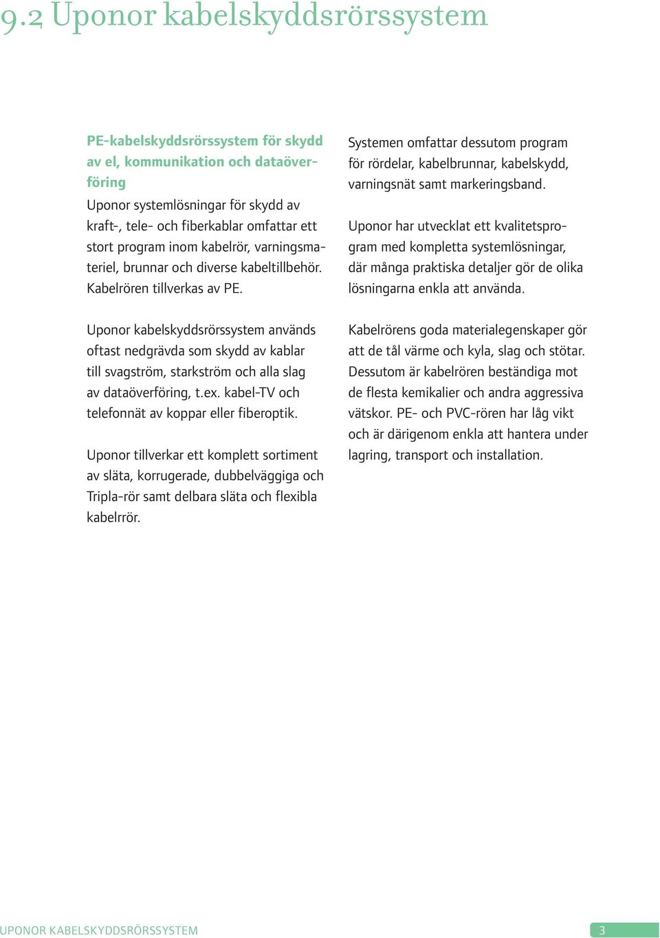 Uponor kabelskyddsrörssystem används oftast nedgrävda som skydd av kablar till svagström, starkström och alla slag av dataöverföring, t.ex. kabel-tv och telefonnät av koppar eller fiberoptik.