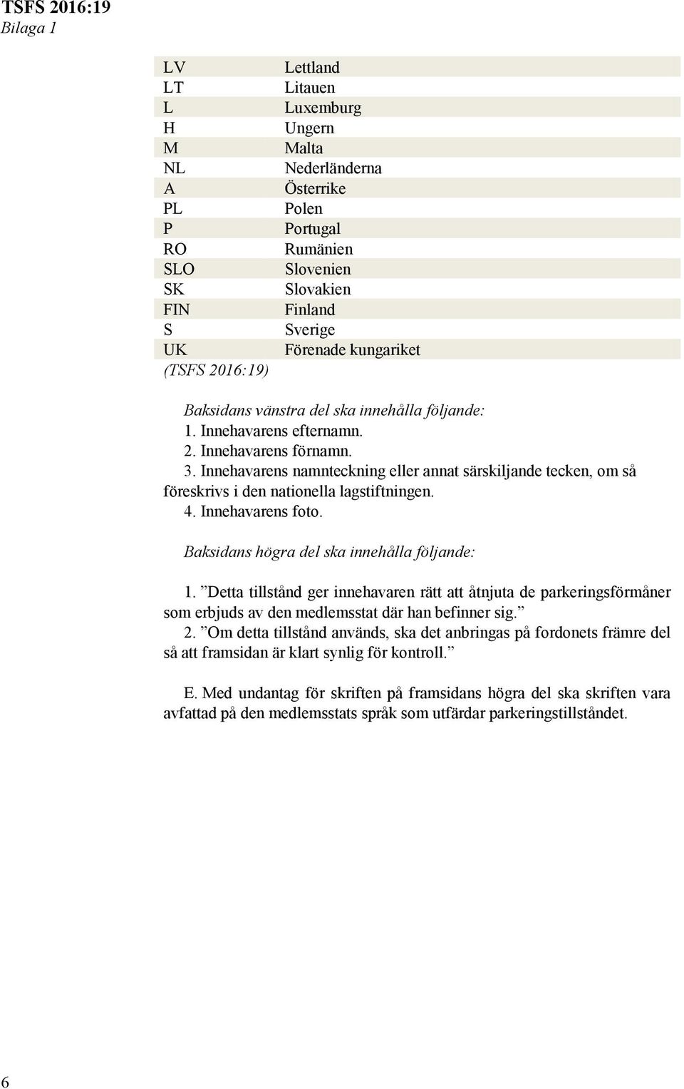 Innehavarens namnteckning eller annat särskiljande tecken, om så föreskrivs i den nationella lagstiftningen. 4. Innehavarens foto. Baksidans högra del ska innehålla följande: 1.