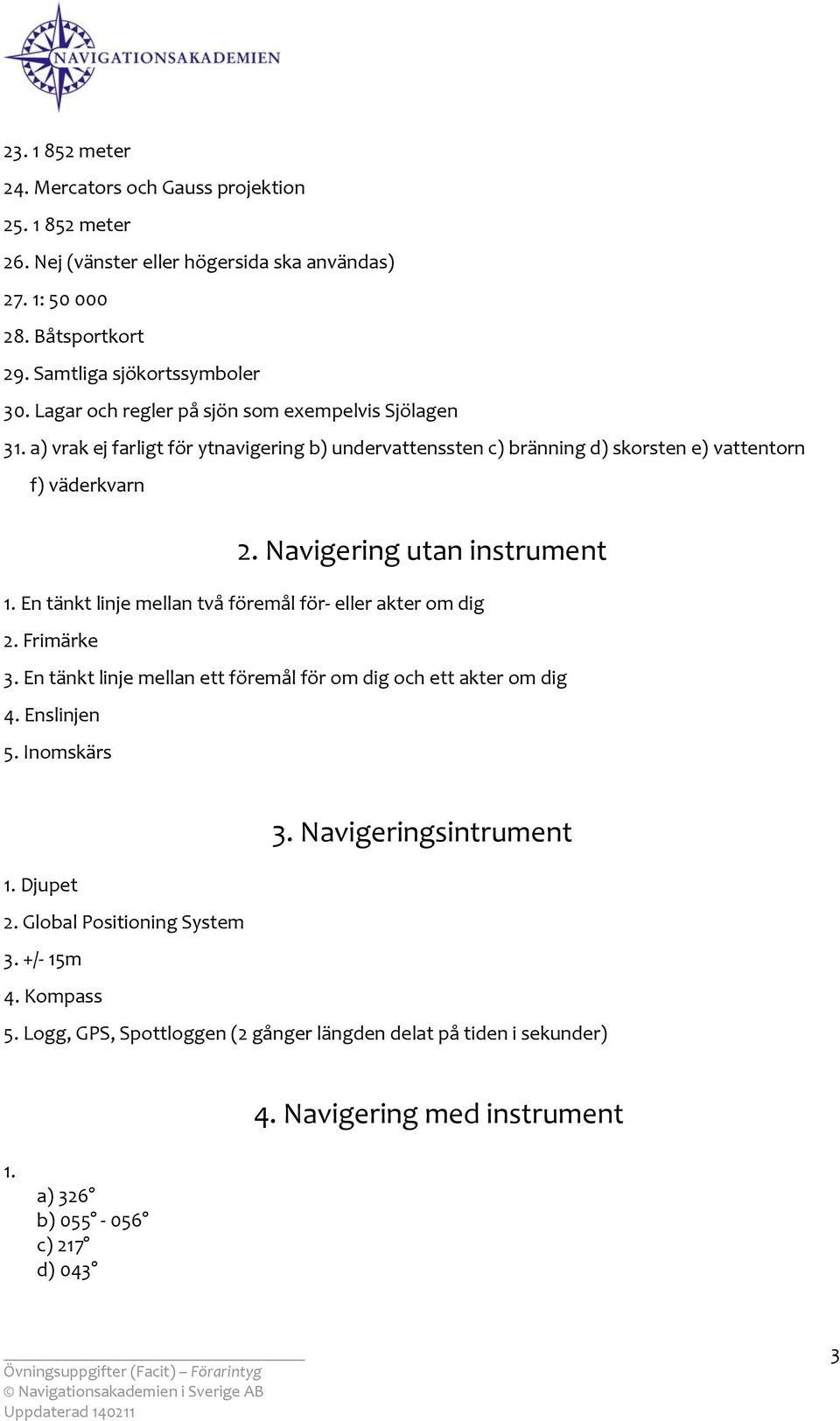 Navigering utan instrument 1. En tänkt linje mellan två föremål för eller akter om dig 2. Frimärke 3. En tänkt linje mellan ett föremål för om dig och ett akter om dig 4. Enslinjen 5.