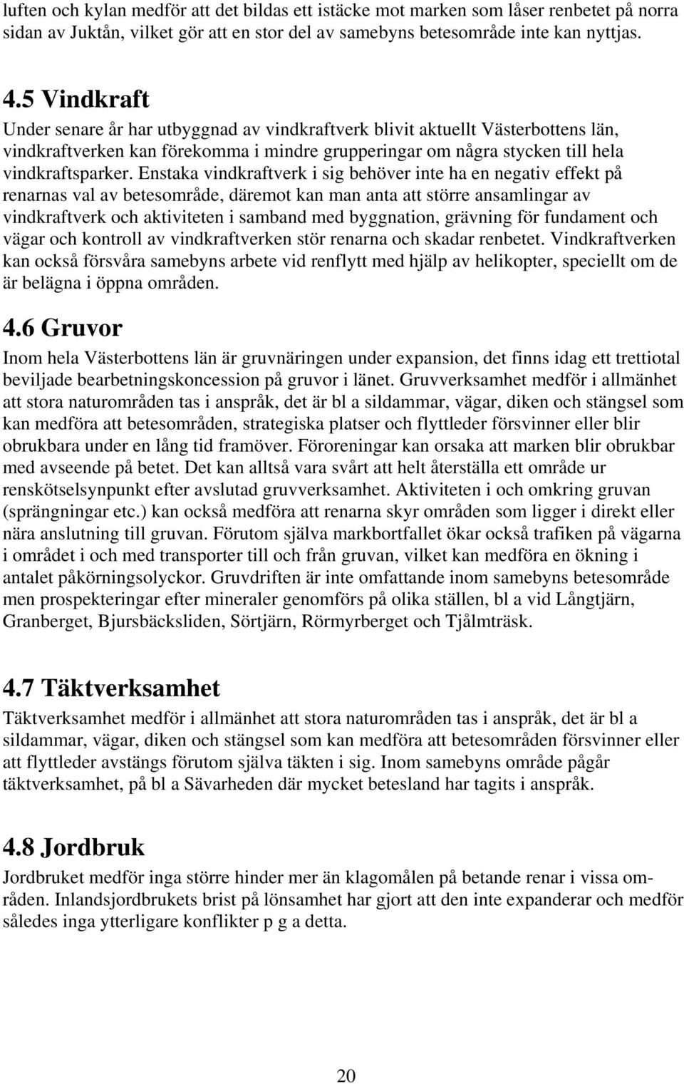 Enstaka vindkraftverk i sig behöver inte ha en negativ effekt på renarnas val av betesområde, däremot kan man anta att större ansamlingar av vindkraftverk och aktiviteten i samband med byggnation,