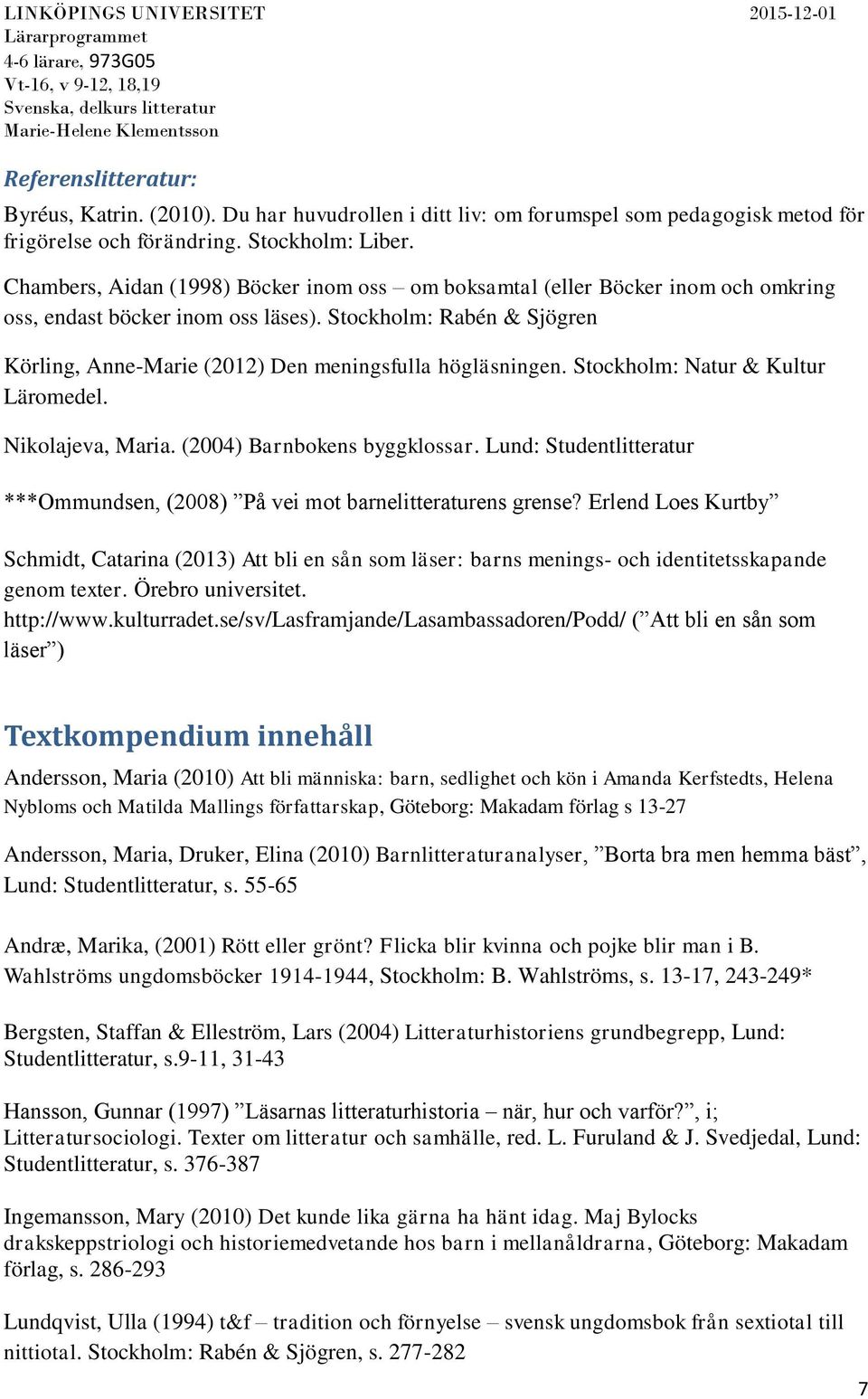 Stockholm: Rabén & Sjögren Körling, Anne-Marie (2012) Den meningsfulla högläsningen. Stockholm: Natur & Kultur Läromedel. Nikolajeva, Maria. (2004) Barnbokens byggklossar.