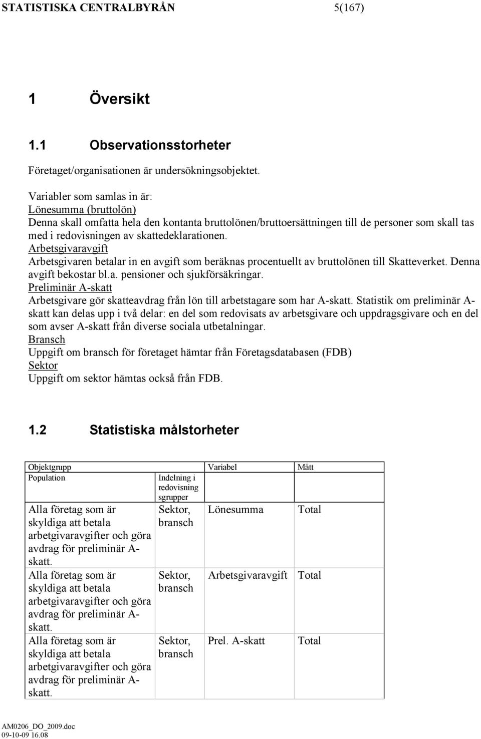Arbetsgivaravgift Arbetsgivaren betalar in en avgift som beräknas procentuellt av bruttolönen till Skatteverket. Denna avgift bekostar bl.a. pensioner och sjukförsäkringar.