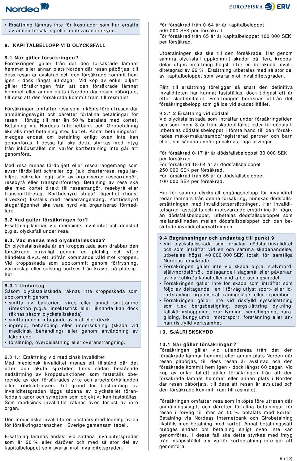 Vid köp av enkel biljett gäller försäkringen från att den försäkrade lämnat hemmet eller annan plats i Norden där resan påbörjats, till dess att den försäkrade kommit fram till resmålet.