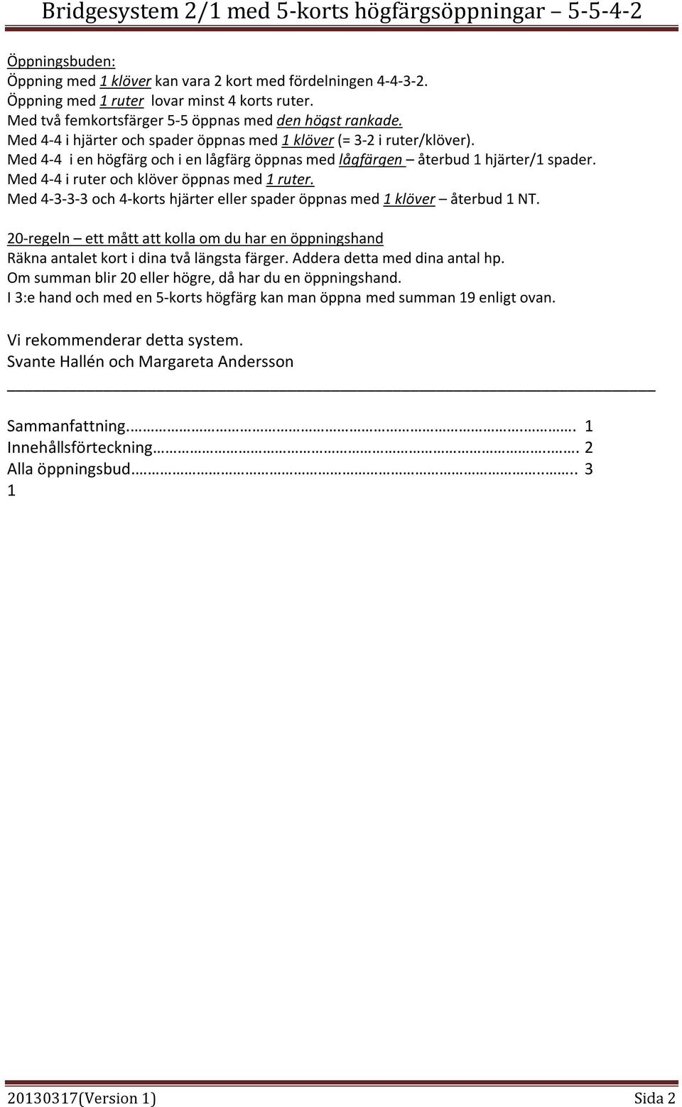 Med 4-4 i ruter och klöver öppnas med 1 ruter. Med 4-3-3-3 och 4-korts hjärter eller spader öppnas med 1 klöver återbud 1 NT.