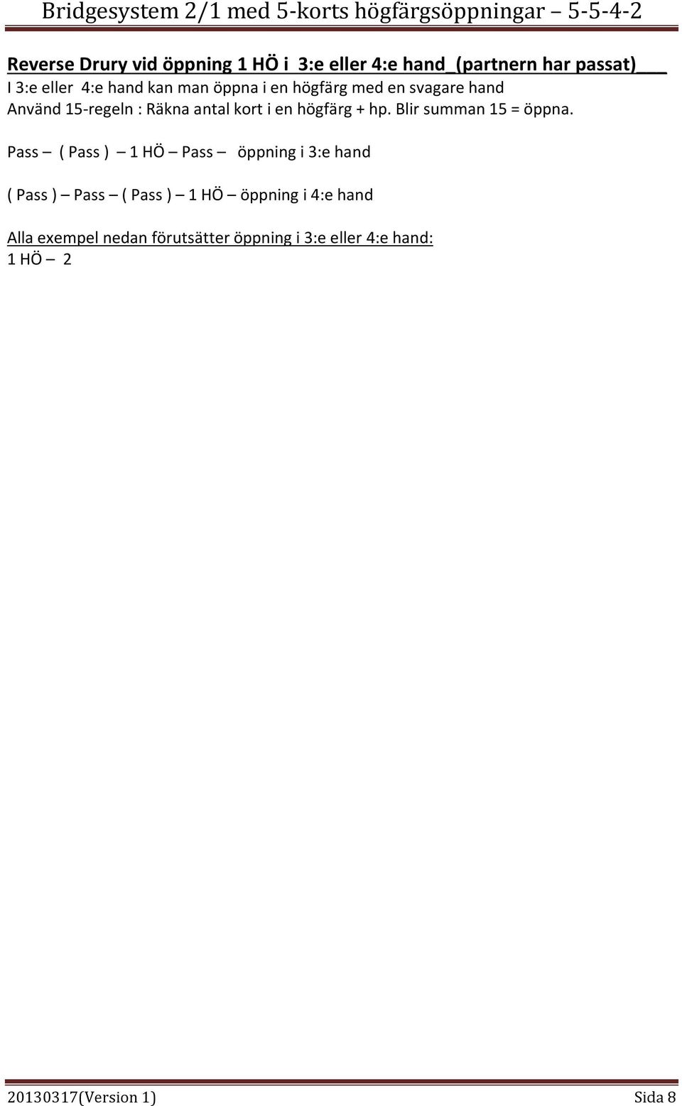 Pass ( Pass ) 1 HÖ Pass öppning i 3:e hand ( Pass ) Pass ( Pass ) 1 HÖ öppning i 4:e hand Alla exempel nedan förutsätter öppning i 3:e eller 4:e hand: 1 HÖ 2 * Invithand med 3-kortsstöd.
