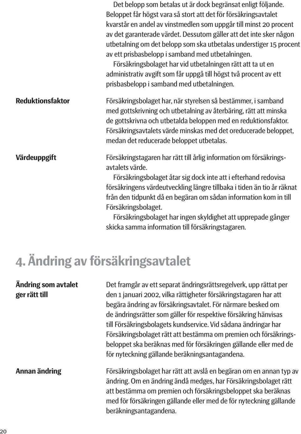 Dessutom gäller att det inte sker någon utbetalning om det belopp som ska utbetalas understiger 15 procent av ett prisbasbelopp i samband med utbetalningen.