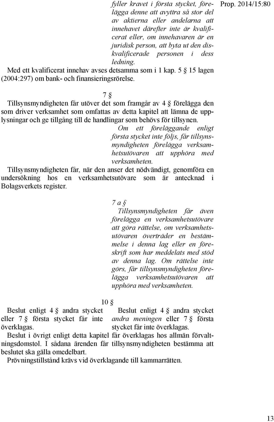 2014/15:80 7 Tillsynsmyndigheten får utöver det som framgår av 4 förelägga den som driver verksamhet som omfattas av detta kapitel att lämna de upplysningar och ge tillgång till de handlingar som