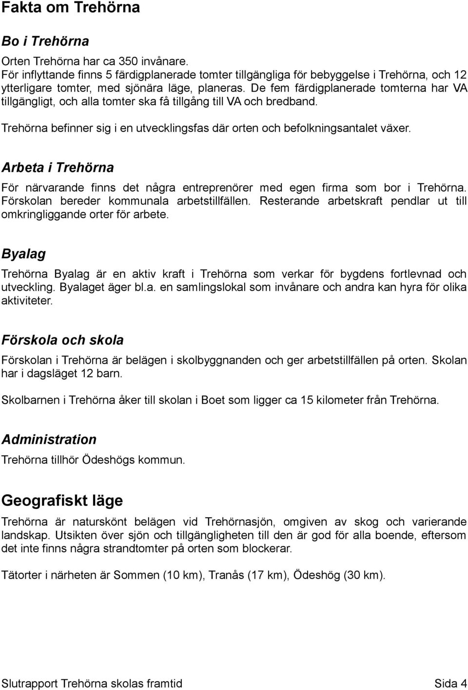 De fem färdigplanerade tomterna har VA tillgängligt, och alla tomter ska få tillgång till VA och bredband. Trehörna befinner sig i en utvecklingsfas där orten och befolkningsantalet växer.