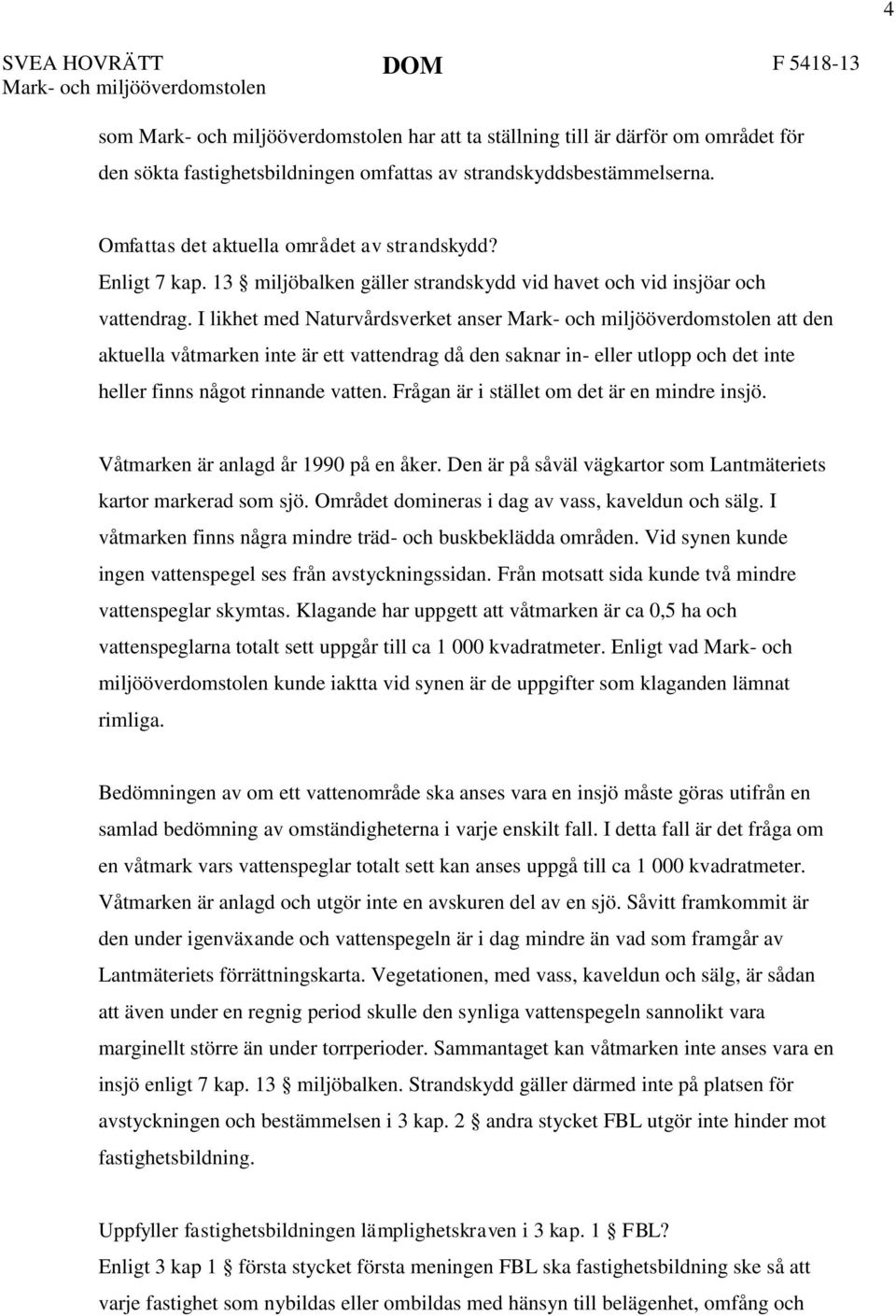 I likhet med Naturvårdsverket anser Mark- och miljööverdomstolen att den aktuella våtmarken inte är ett vattendrag då den saknar in- eller utlopp och det inte heller finns något rinnande vatten.