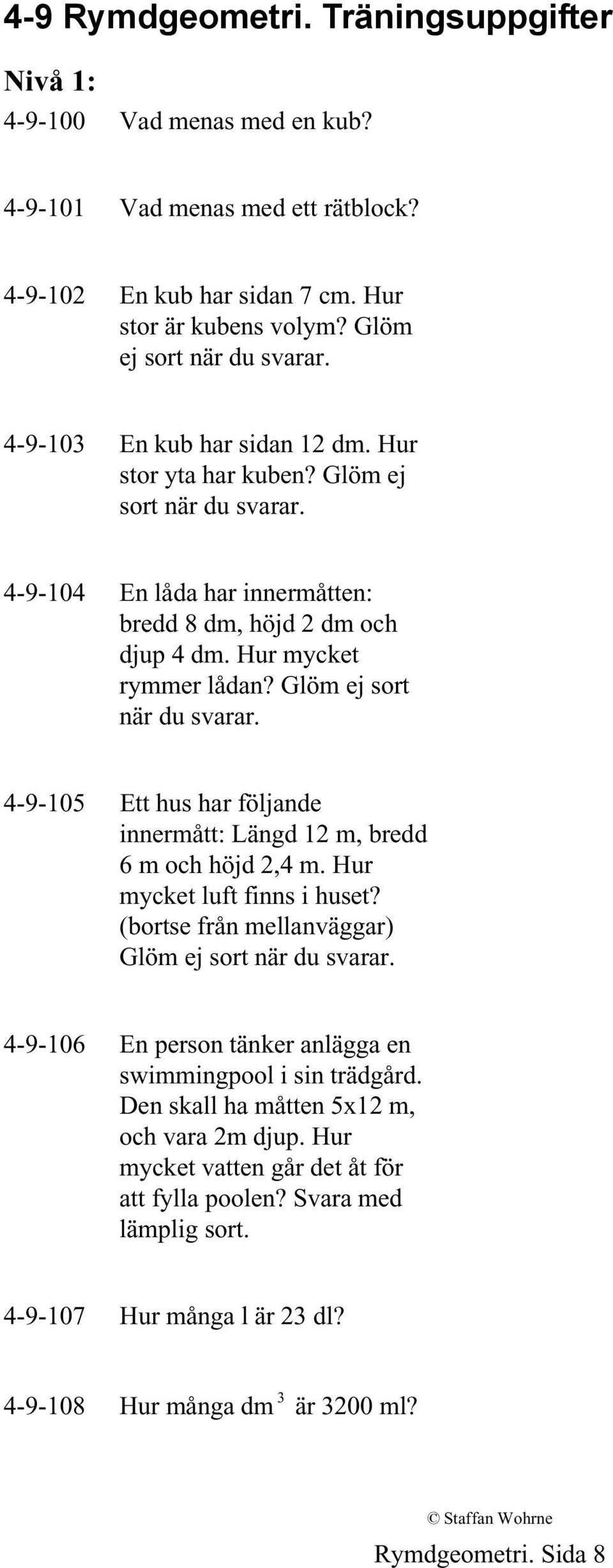 Glöm ej sort när du svarar. 4-9-105 Ett hus har följande innermått: Längd 12 m, bredd 6 m och höjd 2,4 m. Hur mycket luft finns i huset? (bortse från mellanväggar) Glöm ej sort när du svarar.