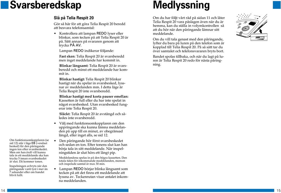 Blinkar långsamt: Telia Respit 20 är svarsberedd och minst ett meddelande har kommit in. Blinkar hastigt: Telia Respit 20 blinkar hastigt när du spelar in svarsbesked, lyssnar av meddelanden mm.