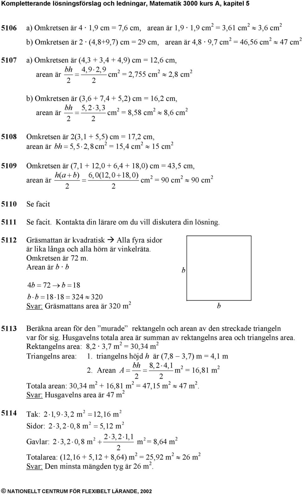 5108 Omkretsen är (,1 + 5,5) cm = 17, cm, arean är bh = 5,5,8 cm = 15,4 cm 15 cm 5109 Omkretsen är (7,1 + 1,0 + 6,4 + 18,0) cm = 4,5 cm, ha ( + b) 6,0(1,0 + 18,0) arean är = cm = 90 cm 90 cm 5110 Se