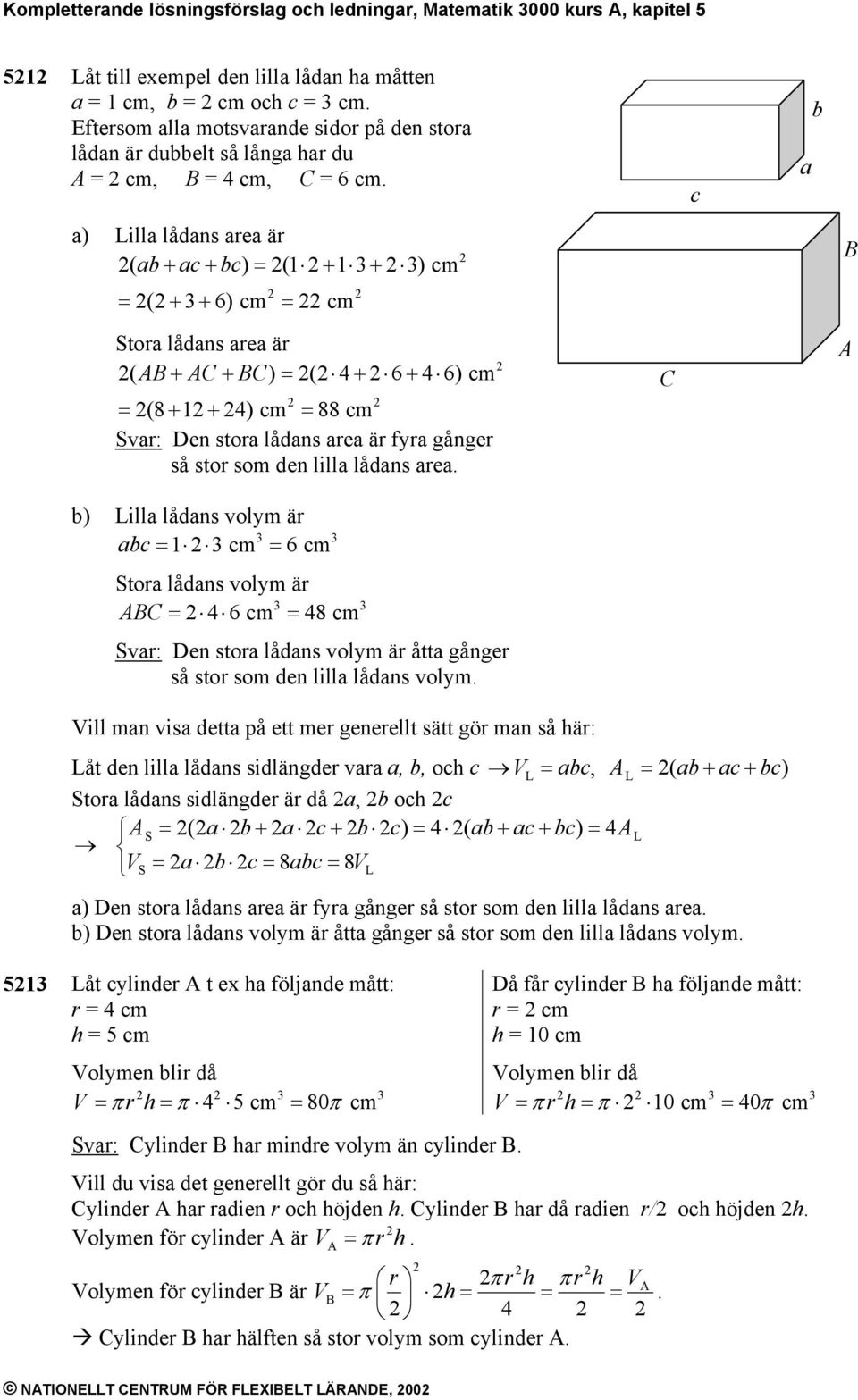 c a b a) Lilla lådans area är ( ab + ac + bc) = (1 + 1 + ) cm B = ( + + 6) cm = cm Stora lådans area är ( AB + AC + BC) = ( 4 + 6 + 4 6) cm = (8 + 1 + 4) cm = 88 cm Svar: Den stora lådans area är