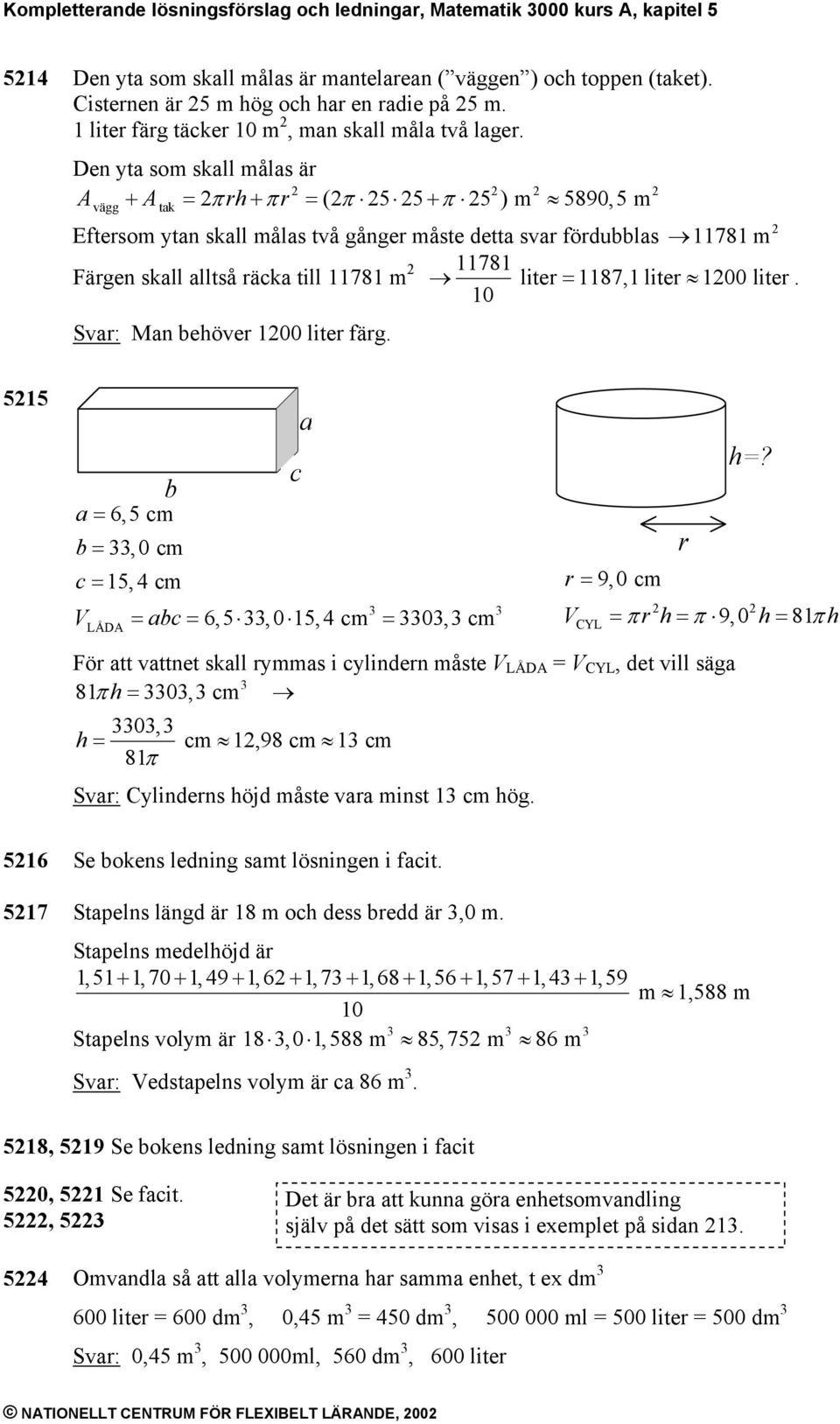 Den yta som skall målas är Avägg + Atak = πrh+ πr = (π 5 5 + π 5 ) m 5890,5 m Eftersom ytan skall målas två gånger måste detta svar fördubblas 11781 m Färgen skall alltså räcka till 11781 m 11781