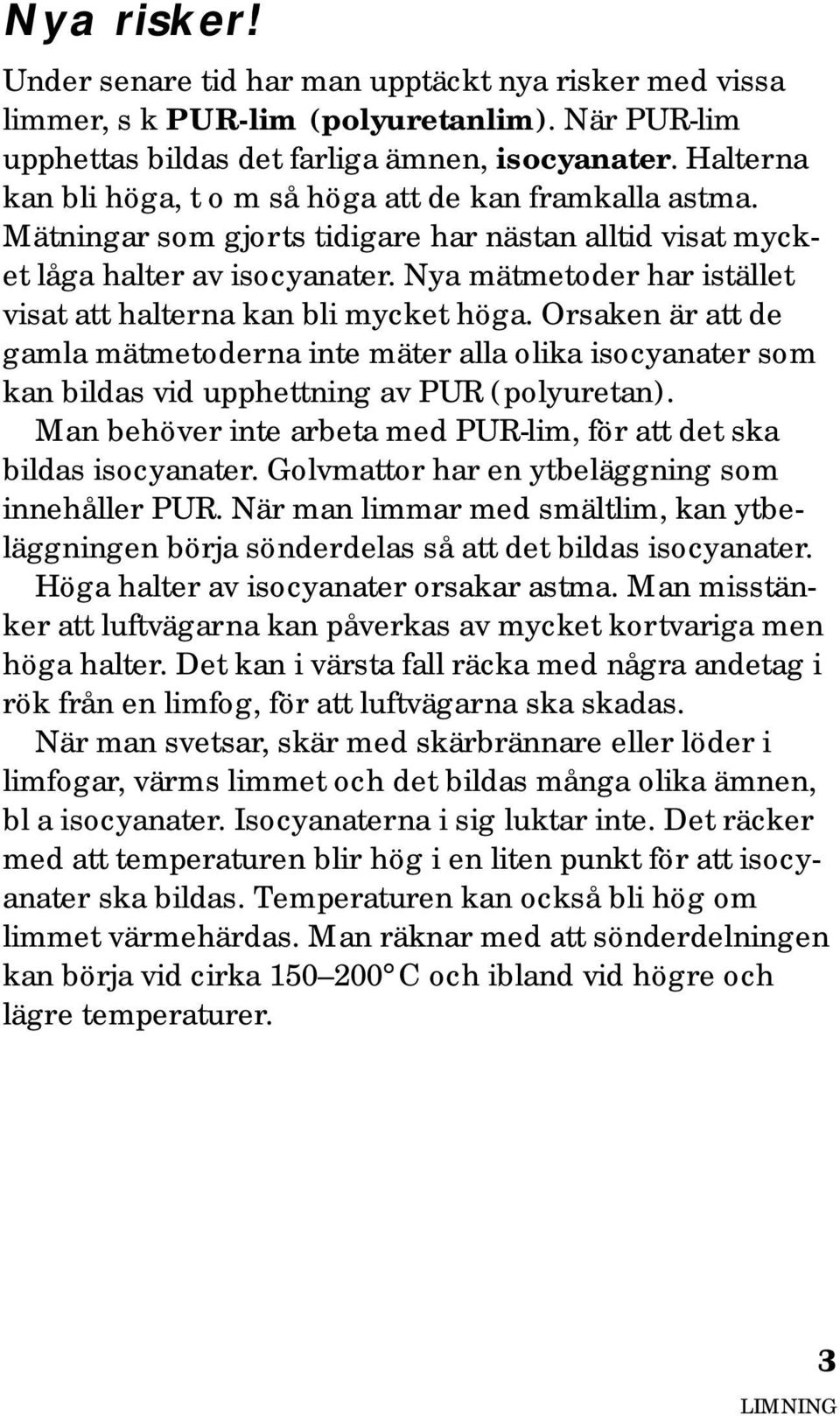 Nya mätmetoder har istället visat att halterna kan bli mycket höga. Orsaken är att de gamla mätmetoderna inte mäter alla olika isocyanater som kan bildas vid upphettning av PUR (polyuretan).