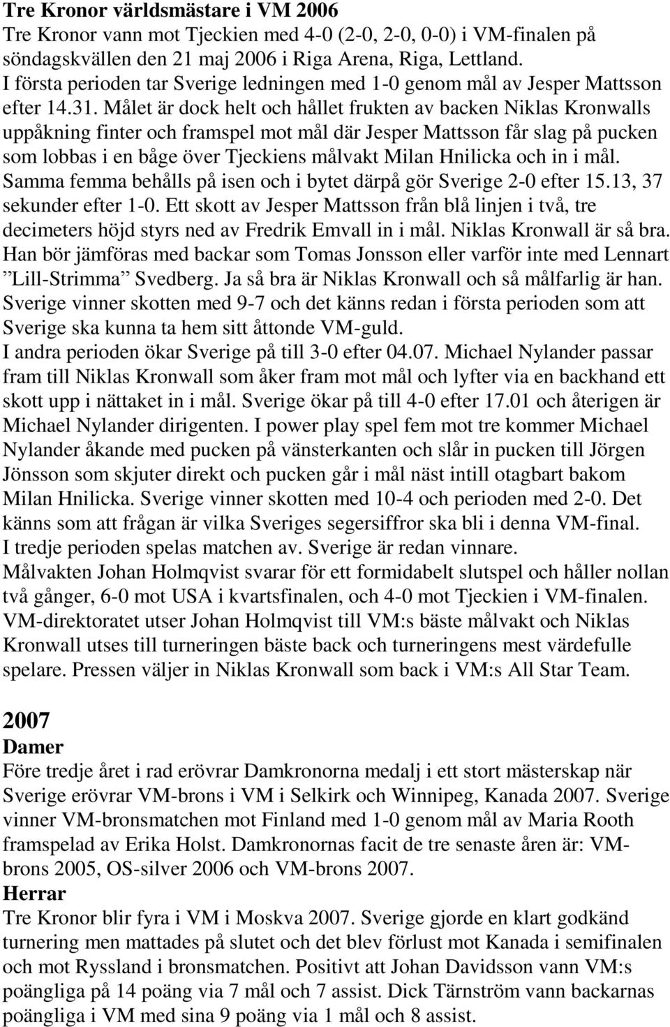 Målet är dock helt och hållet frukten av backen Niklas Kronwalls uppåkning finter och framspel mot mål där Jesper Mattsson får slag på pucken som lobbas i en båge över Tjeckiens målvakt Milan