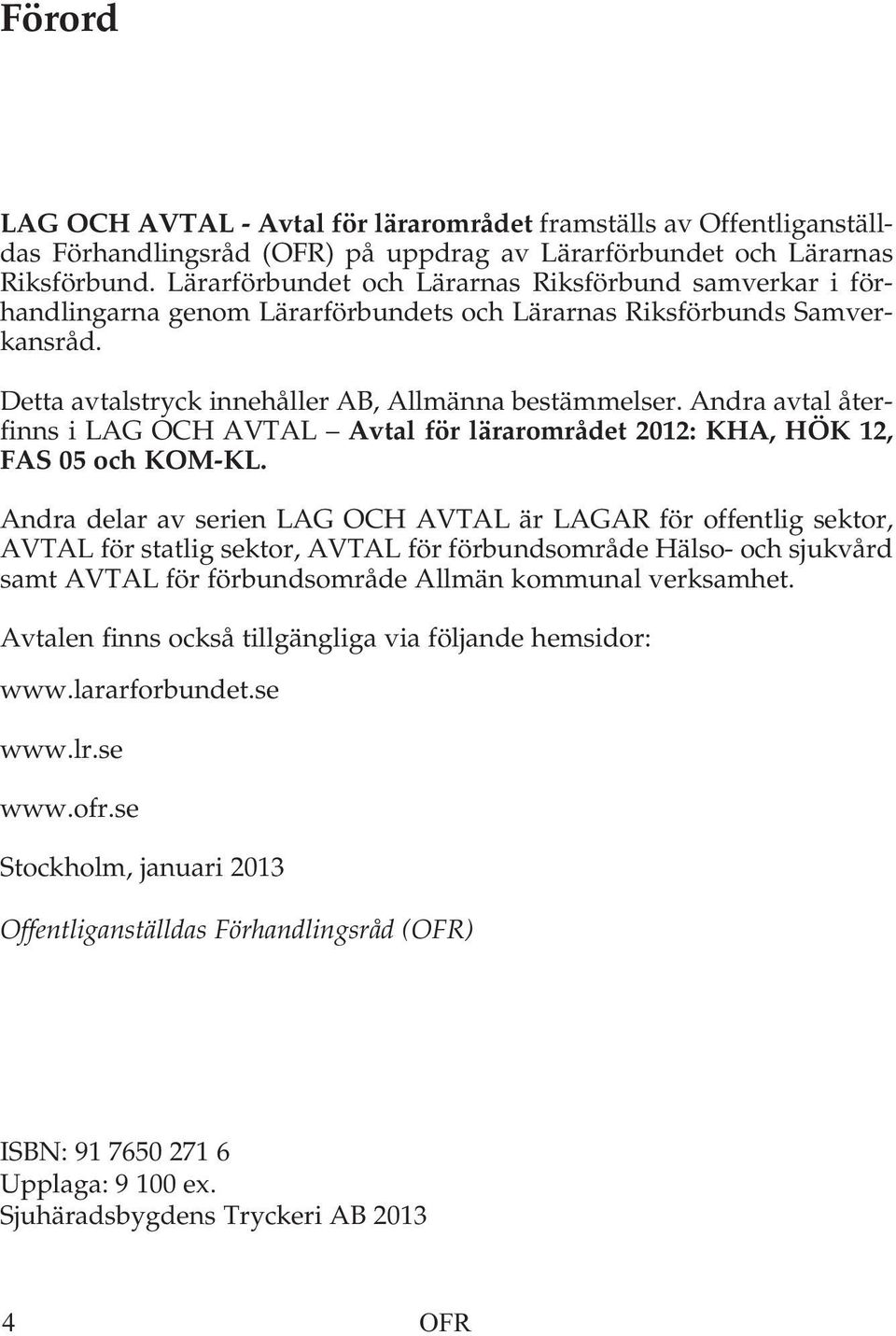 Andra avtal återfinns i LAG OCH AVTAL Avtal för lärarområdet 2012: KHA, HÖK 12, FAS 05 och KOM-KL.